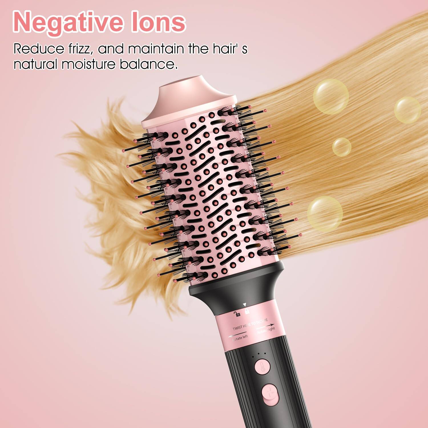 Negative Ions  
Reduce frizz, and maintain the hair's natural moisture balance.