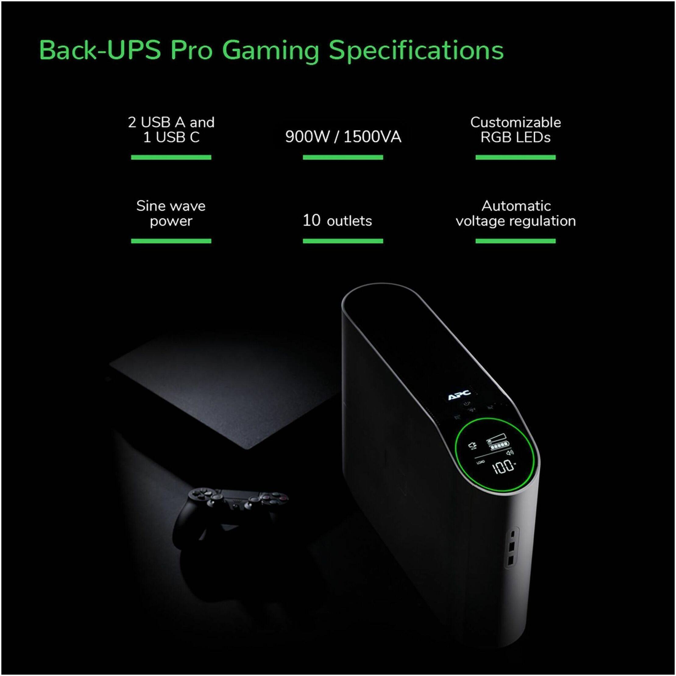 Back-UPS Pro Gaming Specifications

- 2 USB A and 1 USB C
- 900W / 1500VA
- Customizable RGB LEDs
- Sine wave power
- 10 outlets
- Automatic voltage regulation