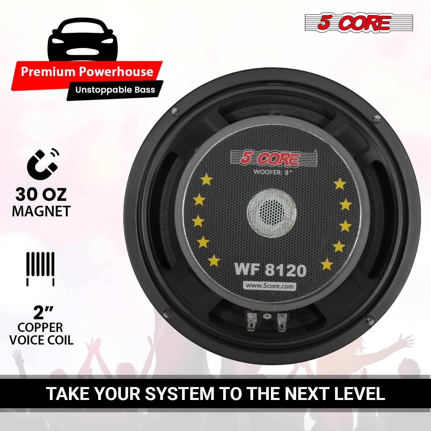 5 CORE Premium Powerhouse  
Unstoppable Bass  

5 CORE WOOFER: 8"  
30 OZ MAGNET  
2" COPPER VOICE COIL  

TAKE YOUR SYSTEM TO THE NEXT LEVEL  

WF 8120  
www.5core.com