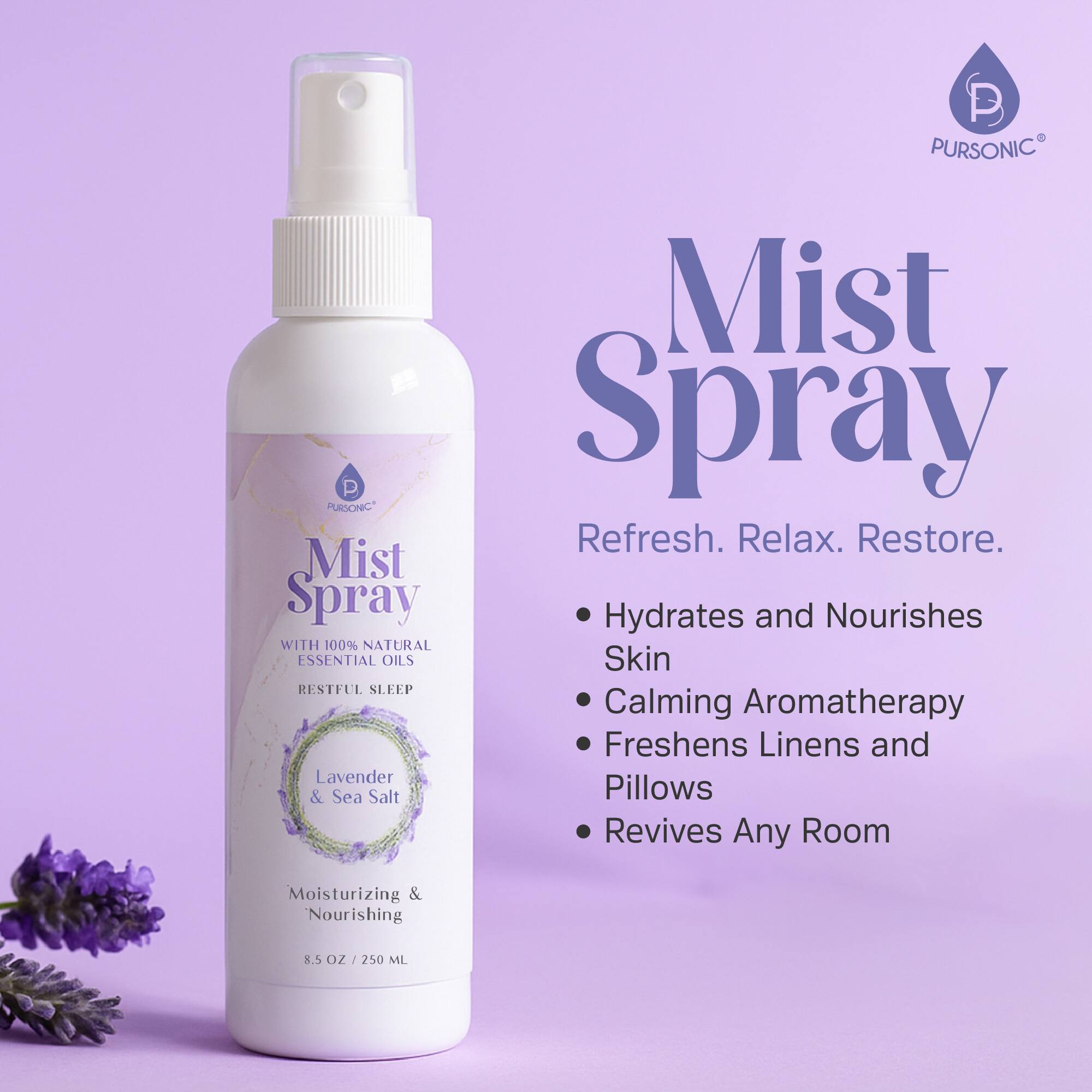 **Mist Spray**

**Refresh. Relax. Restore.**

- Hydrates and Nourishes Skin
- Calming Aromatherapy
- Freshens Linens and Pillows
- Revives Any Room

**WITH 100% NATURAL ESSENTIAL OILS**

**RESTFUL SLEEP**

**Lavender & Sea Salt**

**Moisturizing & Nourishing**

**8.5 OZ / 250 ML**