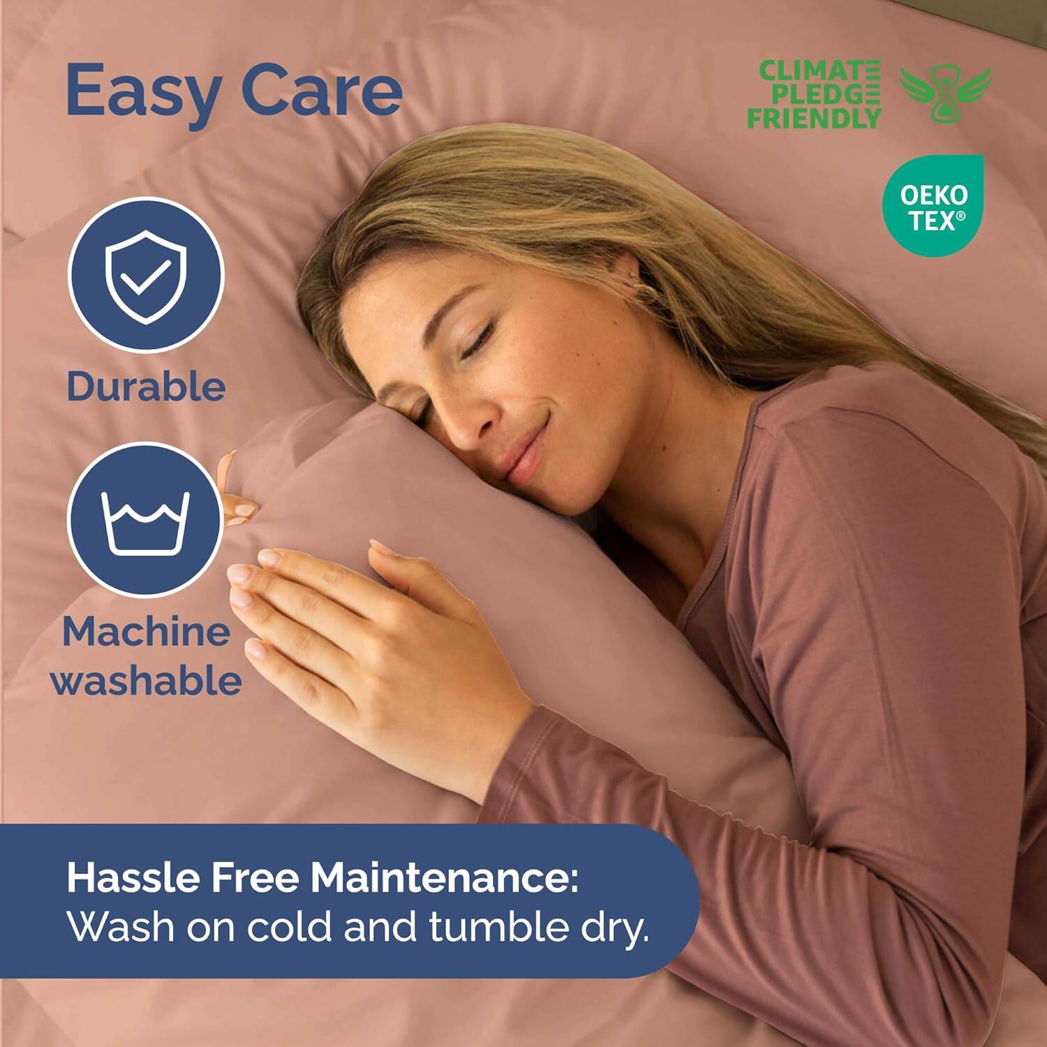 Easy Care  
CLIMATE PLEDGE FRIENDLY  
TEX  

Durable  
Machine washable  

Hassle Free Maintenance:  
Wash on cold and tumble dry.
