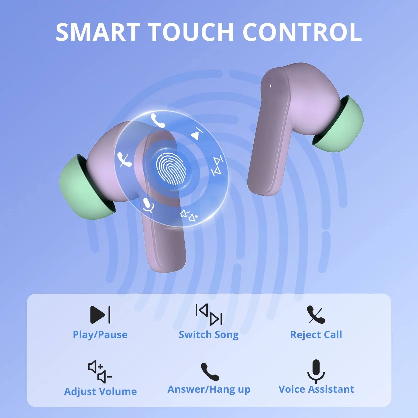 SMART TOUCH CONTROL

- Play/Pause
- Switch Song
- Reject Call
- Adjust Volume
- Answer/Hang up
- Voice Assistant