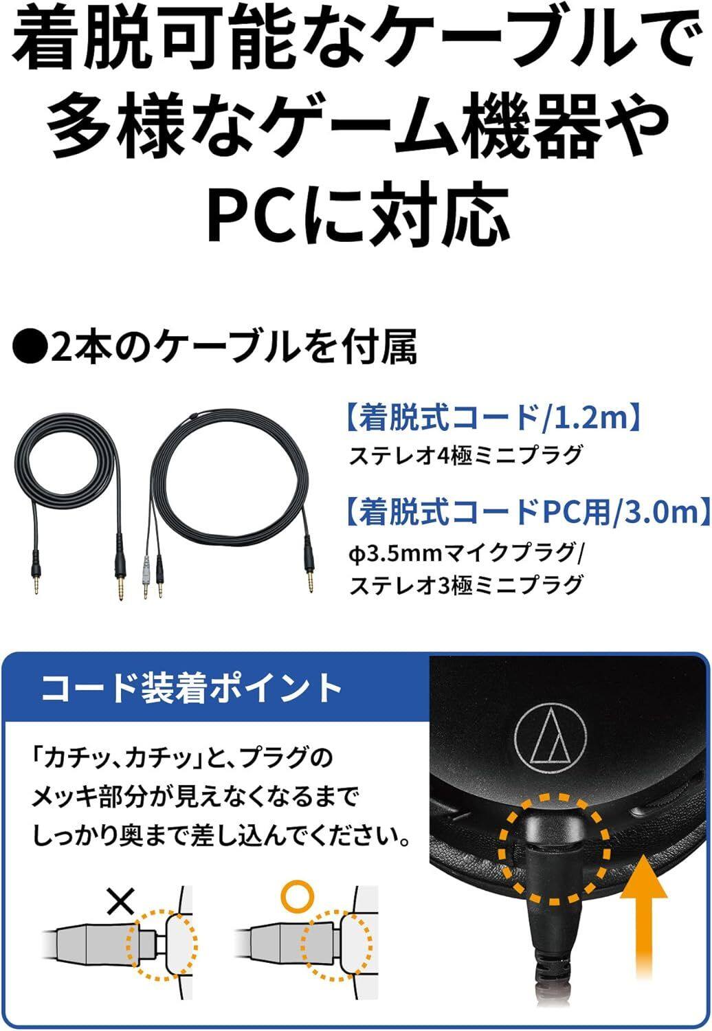着脱可能なケーブルで多様なゲーム機器やPCに対応

2本のケーブルを付属

- 着脱式コード/1.2m
  ステレオ4極ミニプラグ

- 着脱式コードPC用/3.0m
  φ3.5mmマイクプラグ/ステレオ3極ミニプラグ

コード装着ポイント
「カチッ、カチッ」と、プラグのメッキ部分が見えなくなるまでしっかり奥まで差し込んでください。
