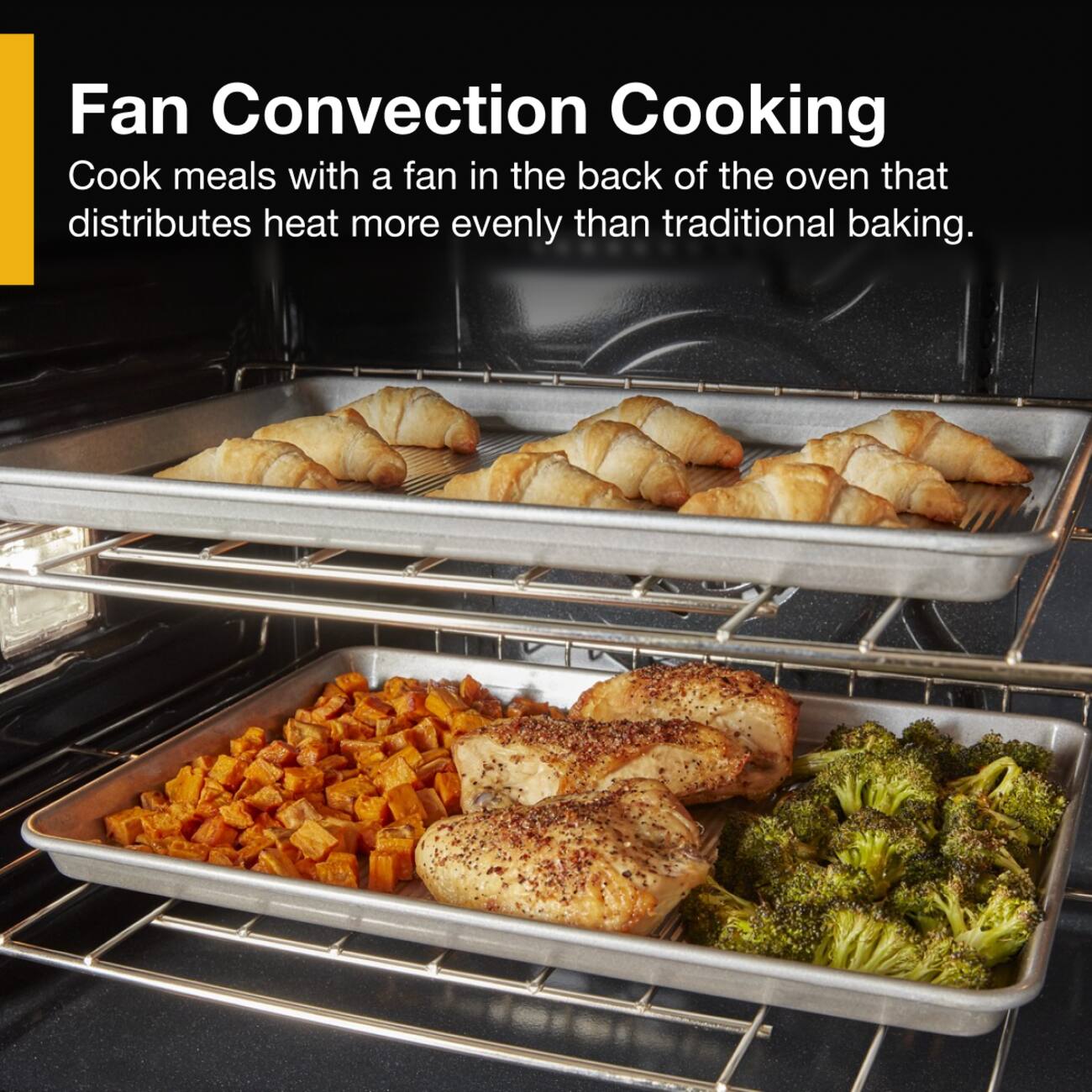 Fan Convection Cooking  
Cook meals with a fan in the back of the oven that distributes heat more evenly than traditional baking.