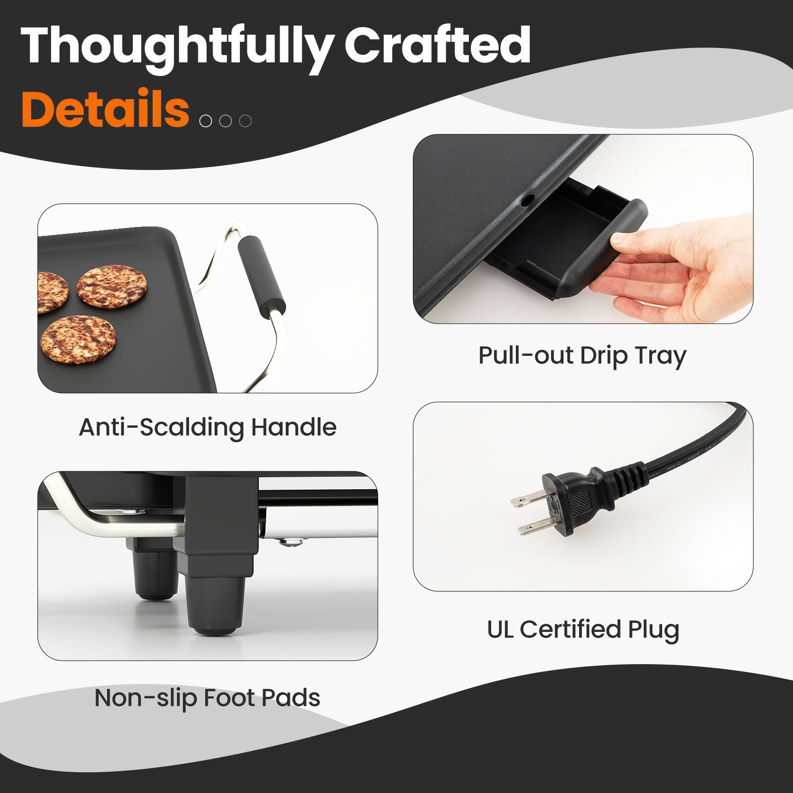 Thoughtfully Crafted Details

- Anti-Scalding Handle
- Pull-out Drip Tray
- Non-slip Foot Pads
- UL Certified Plug