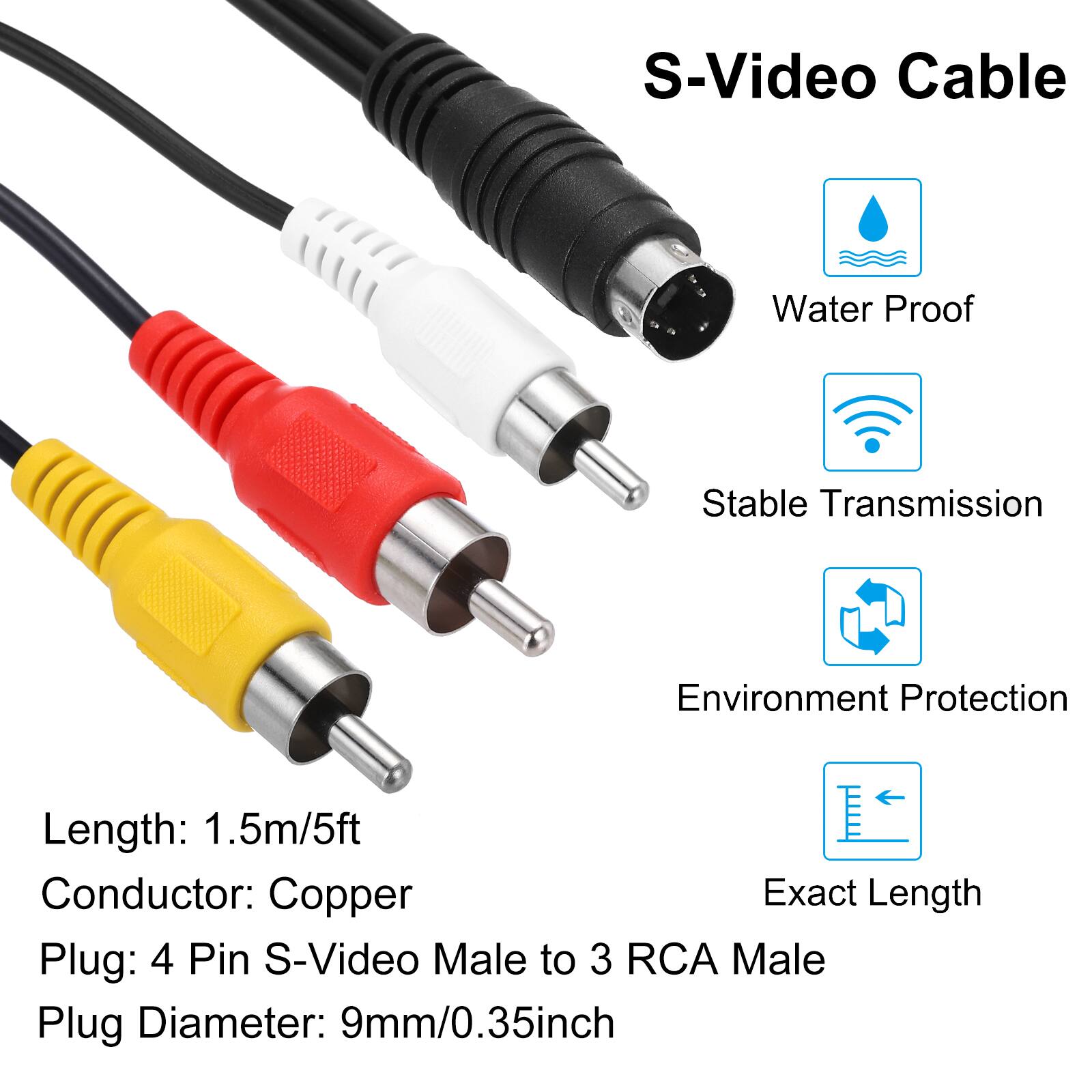 S-Video Cable  
Water Proof  
Stable Transmission  
Environment Protection  
Exact Length  

Length: 1.5m/5ft  
Conductor: Copper  
Plug: 4 Pin S-Video Male to 3 RCA Male  
Plug Diameter: 9mm/0.35inch