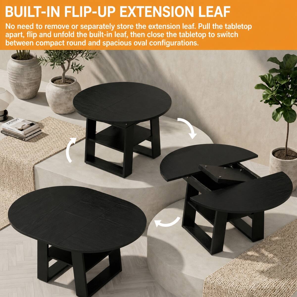 BUILT-IN FLIP-UP EXTENSION LEAF

No need to remove or separately store the extension leaf. Pull the tabletop apart, flip and unfold the built-in leaf, then close the tabletop to switch between compact round and spacious oval configurations.