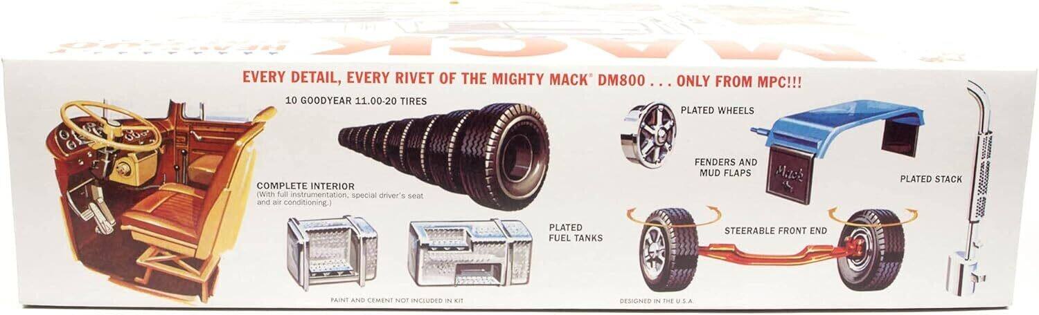 EVERY DETAIL, EVERY RIVET OF THE MIGHTY MACK® DM800 ... ONLY FROM MPC!!!

10 GOODYEAR 11.00-20 TIRES
PLATED WHEELS
COMPLETE INTERIOR (With full instrumentation, special driver's seat and air conditioning.)
FENDERS AND MUD FLAPS
PLATED STACK
PLATED FUEL TANKS
STEERABLE FRONT END

PAINT AND CEMENT NOT INCLUDED IN KIT
DESIGNED IN THE U.S.A