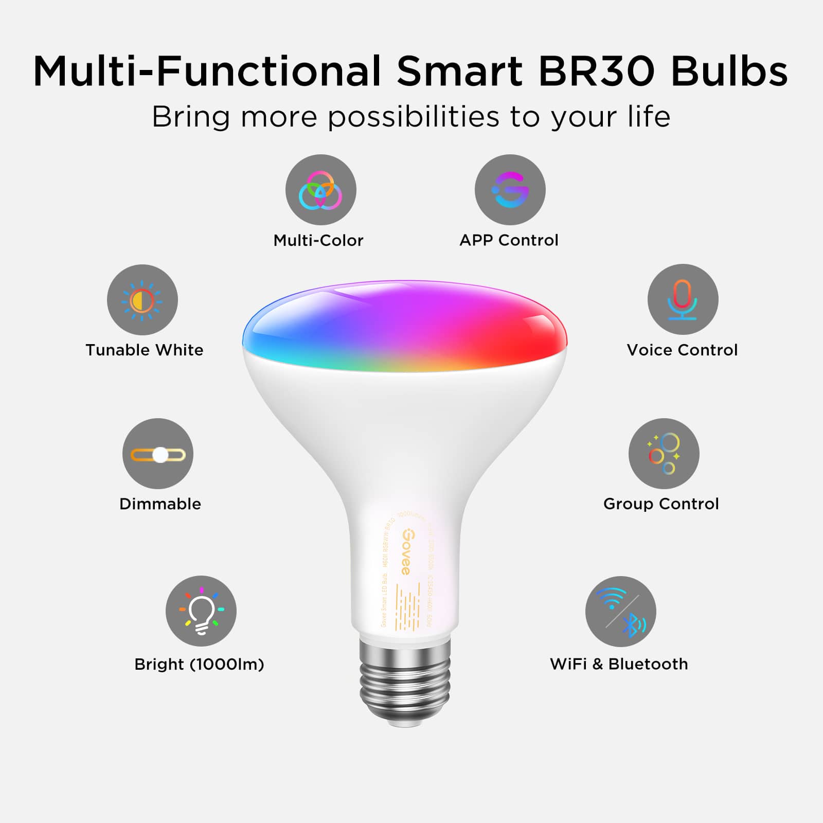 Multi-Functional Smart BR30 Bulbs: Bring more possibilities to your life.
Features:
1. Multi-Color: APP Control
2. Tunable White: Voice Control
3. Dimmable: Group Control
4. Cas: I Govee a0% P0 Nu e Cout I & I TC
5. WiFi & Bluetooth