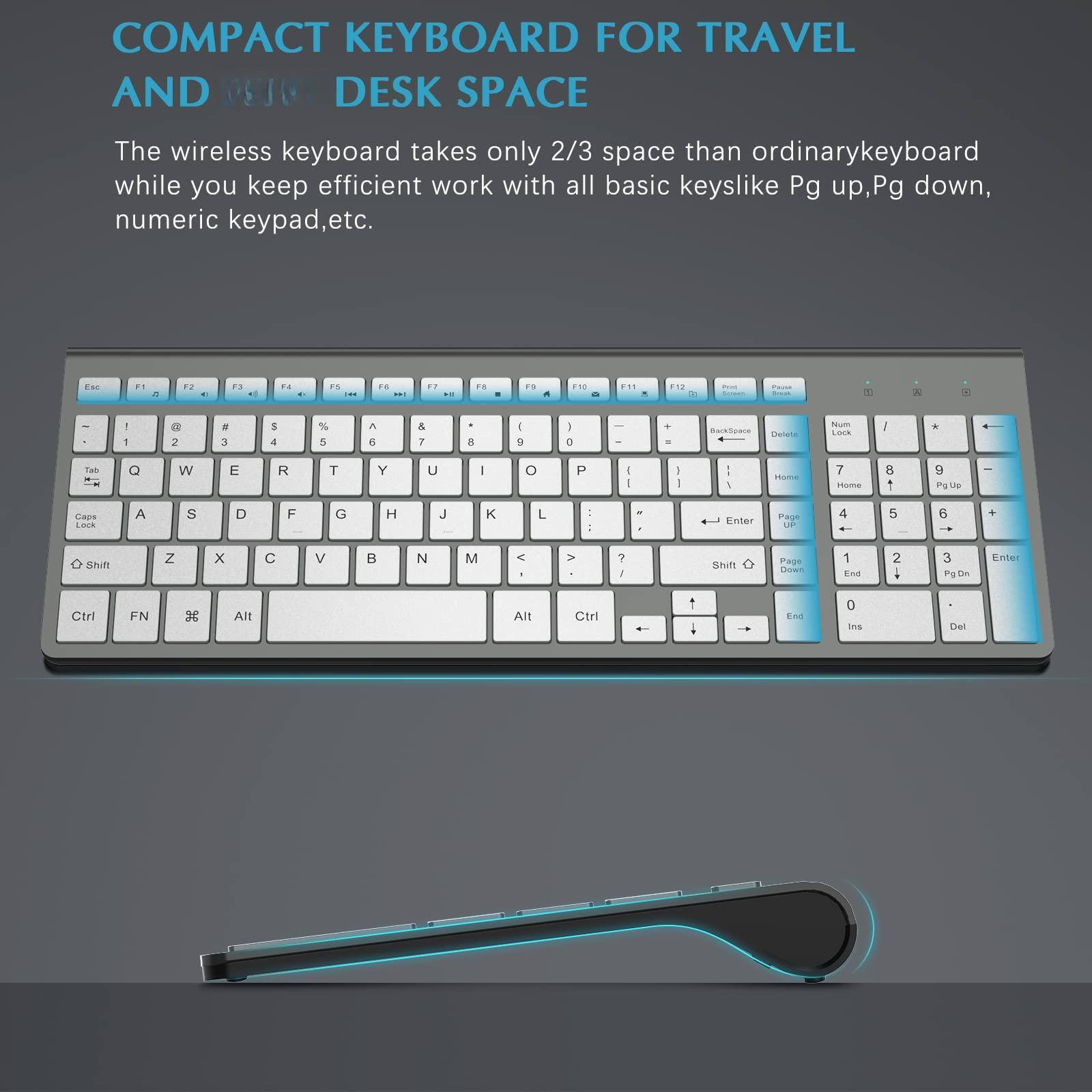 COMPACT KEYBOARD FOR TRAVEL AND DESK SPACE

The wireless keyboard takes only 2/3 space than ordinary keyboard while you keep efficient work with all basic keys like Pg up, Pg down, numeric keypad, etc.