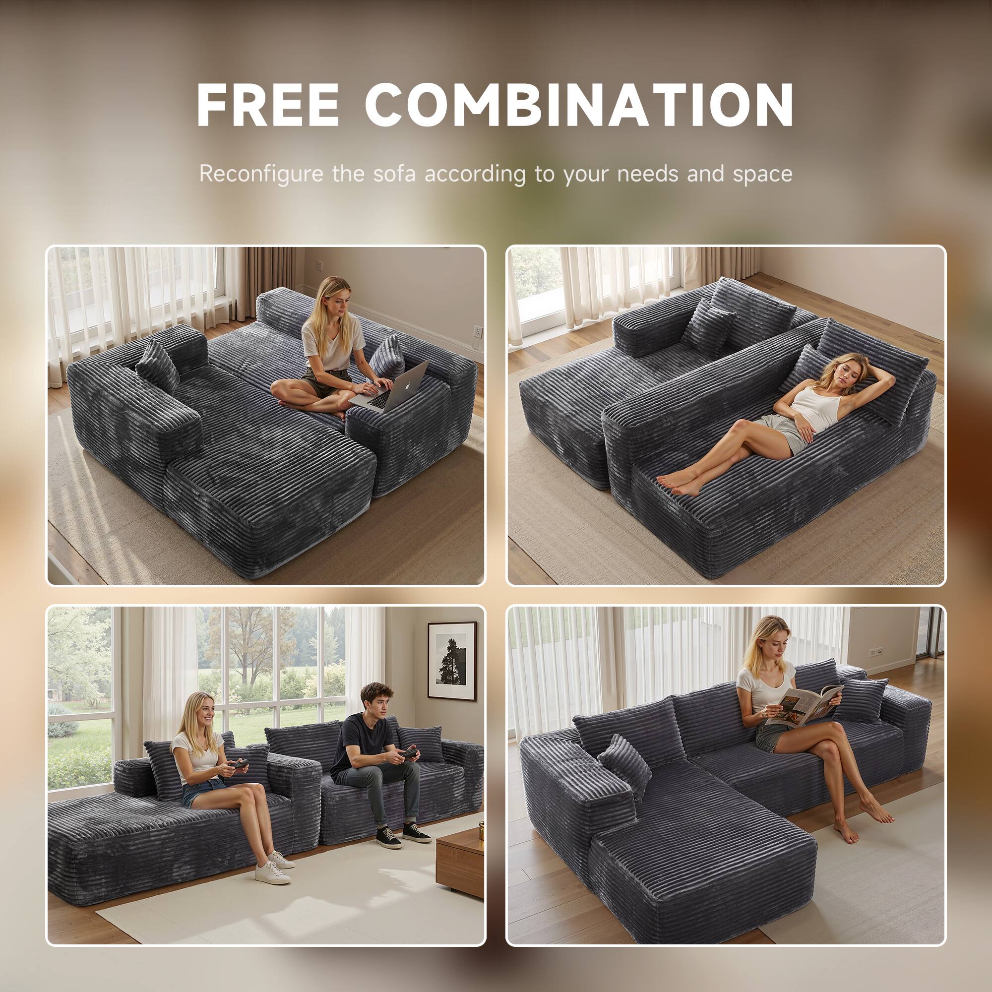 FREE COMBINATION  
Reconfigure the sofa according to your needs and space