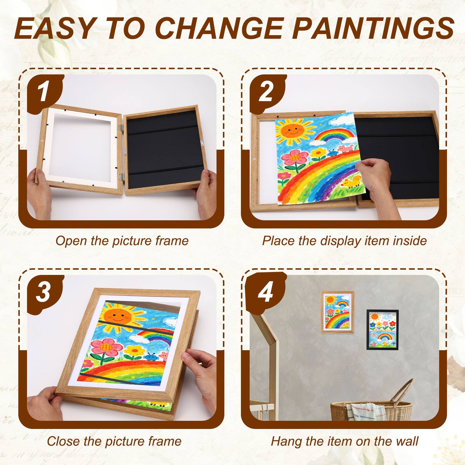 EASY TO CHANGE PAINTINGS

1. Open the picture frame
2. Place the display item inside
3. Close the picture frame
4. Hang the item on the wall