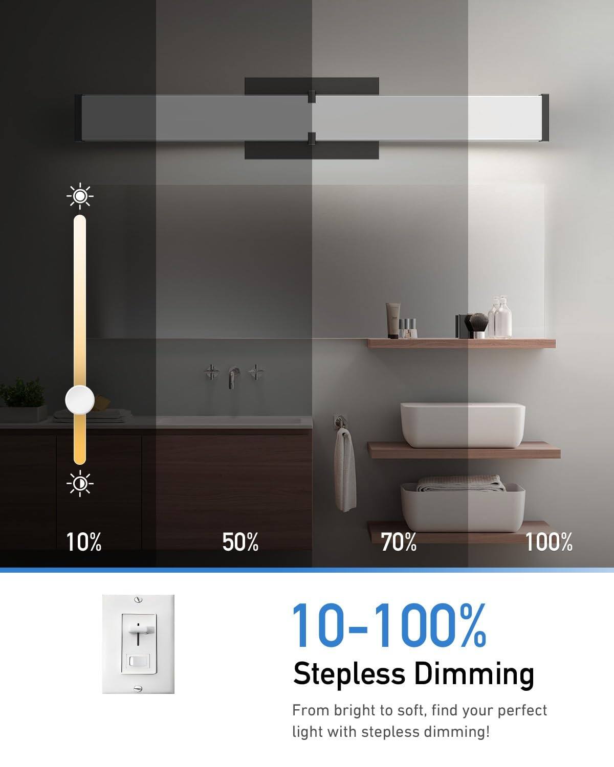 10% 50% 70% 100%  
10-100%  
Stepless Dimming  
From bright to soft, find your perfect light with stepless dimming!