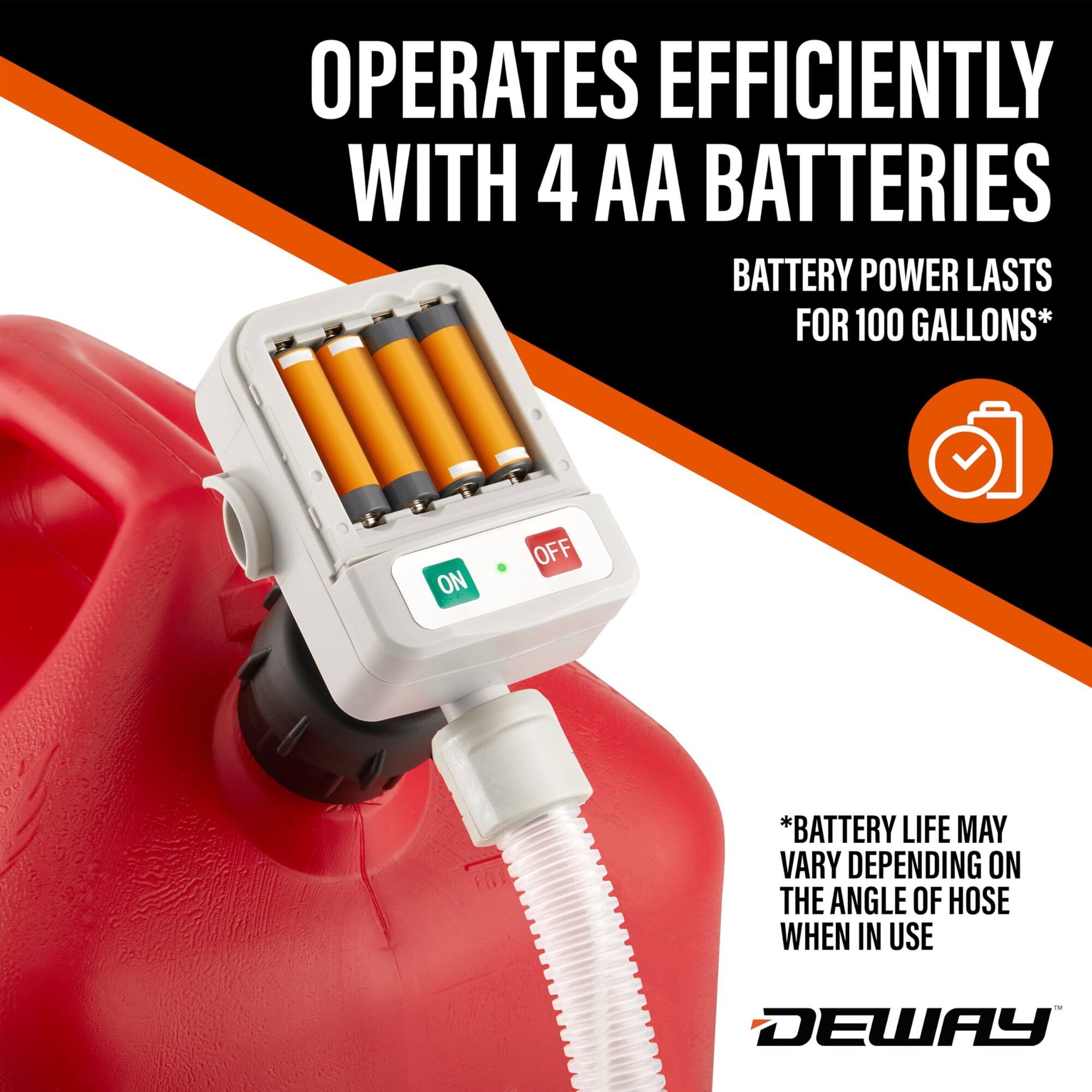 OPERATES EFFICIENTLY WITH 4 AA BATTERIES
BATTERY POWER LASTS FOR 100 GALLONS*
ON OFF
*BATTERY LIFE MAY VARY DEPENDING ON THE ANGLE OF HOSE WHEN IN USE
DEWAY
