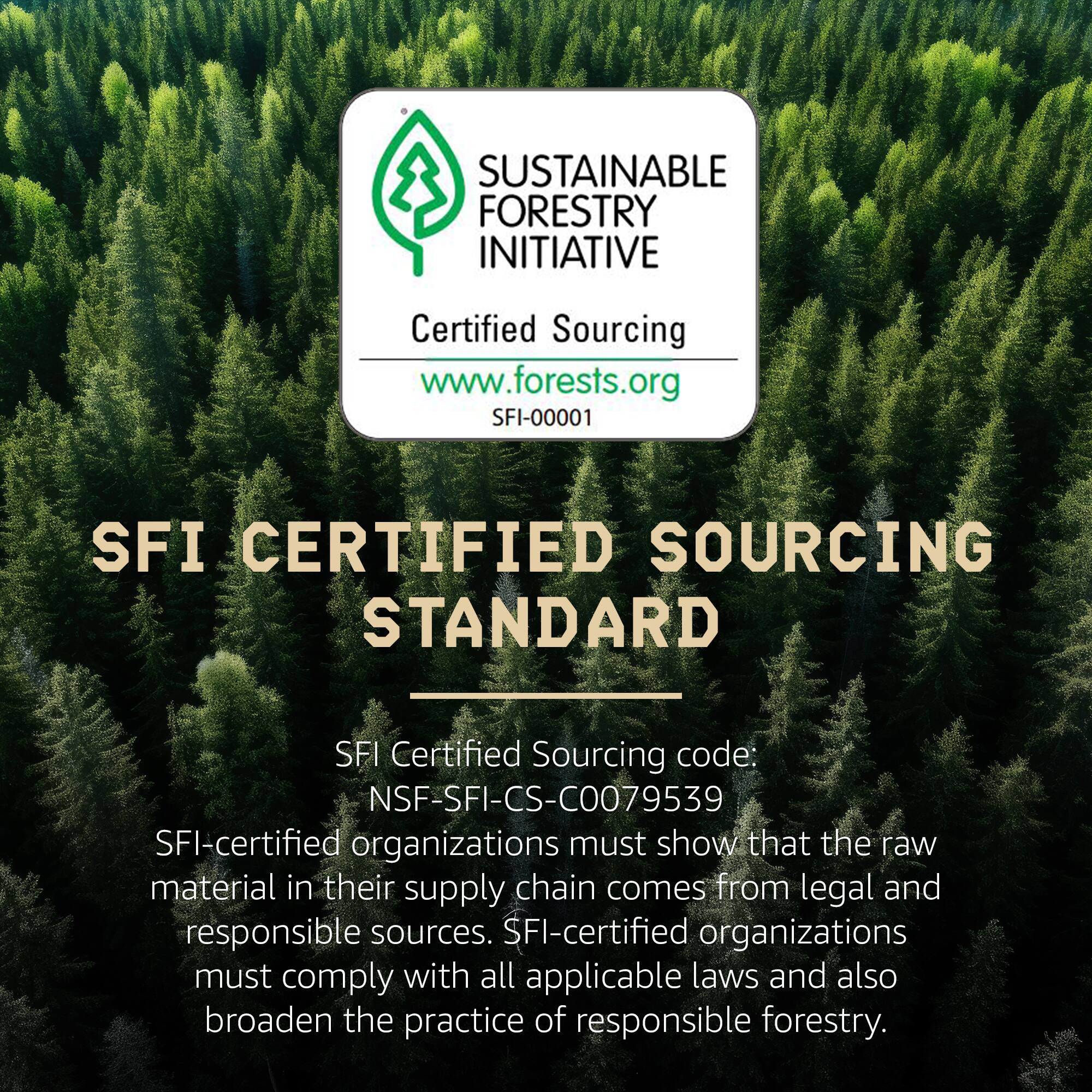 SUSTAINABLE FORESTRY INITIATIVE  
Certified Sourcing  
www.forests.org  
SFI-00001  

SFI CERTIFIED SOURCING STANDARD  

SFI Certified Sourcing code: NSF-SFI-CS-C0079539  

SFI-certified organizations must show that the raw material in their supply chain comes from legal and responsible sources. SFI-certified organizations must comply with all applicable laws and also broaden the practice of responsible forestry.