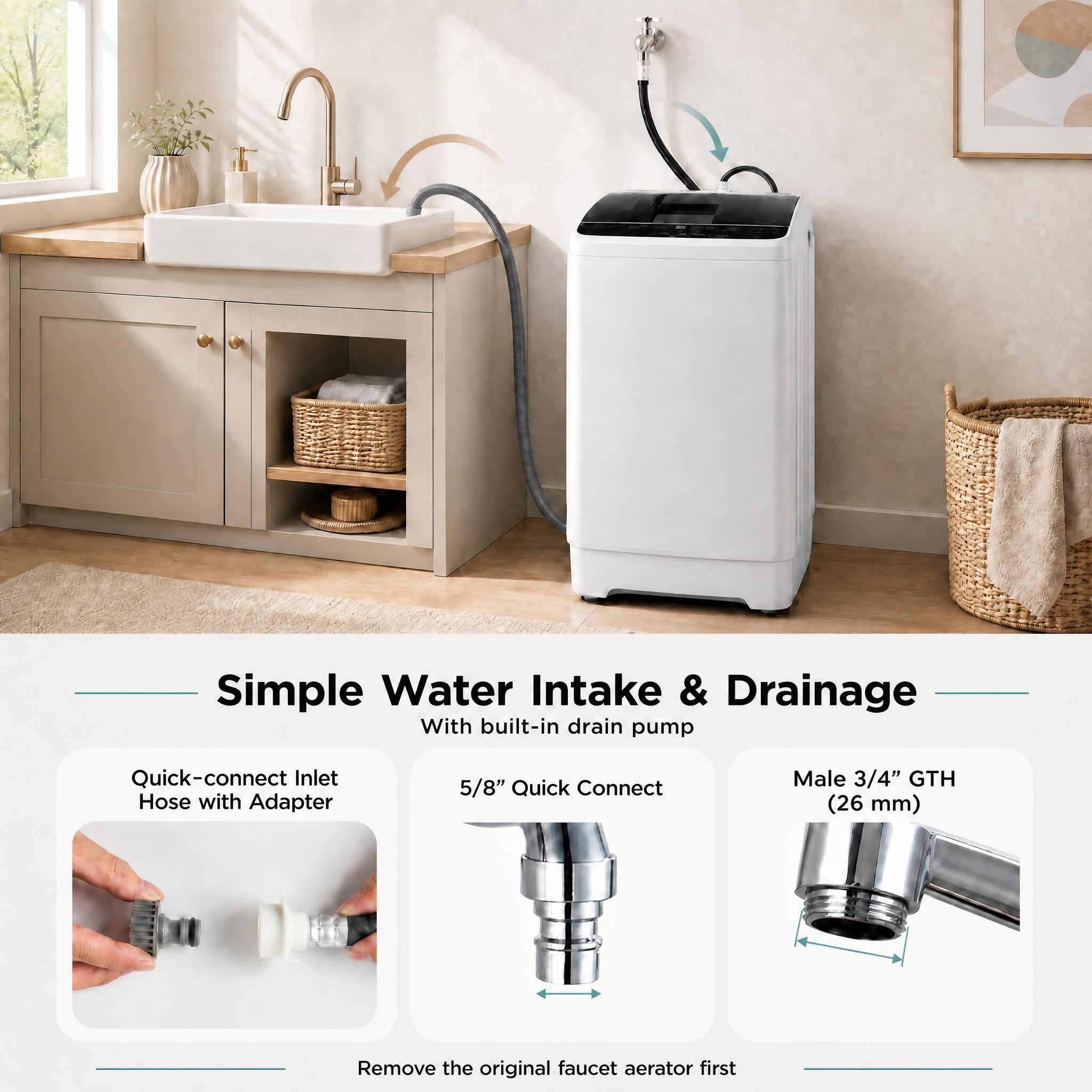 Simple Water Intake & Drainage  
With built-in drain pump

Quick-connect Inlet Hose with Adapter

5/8" Quick Connect

Male 3/4" GTH (26 mm)

Remove the original faucet aerator first
