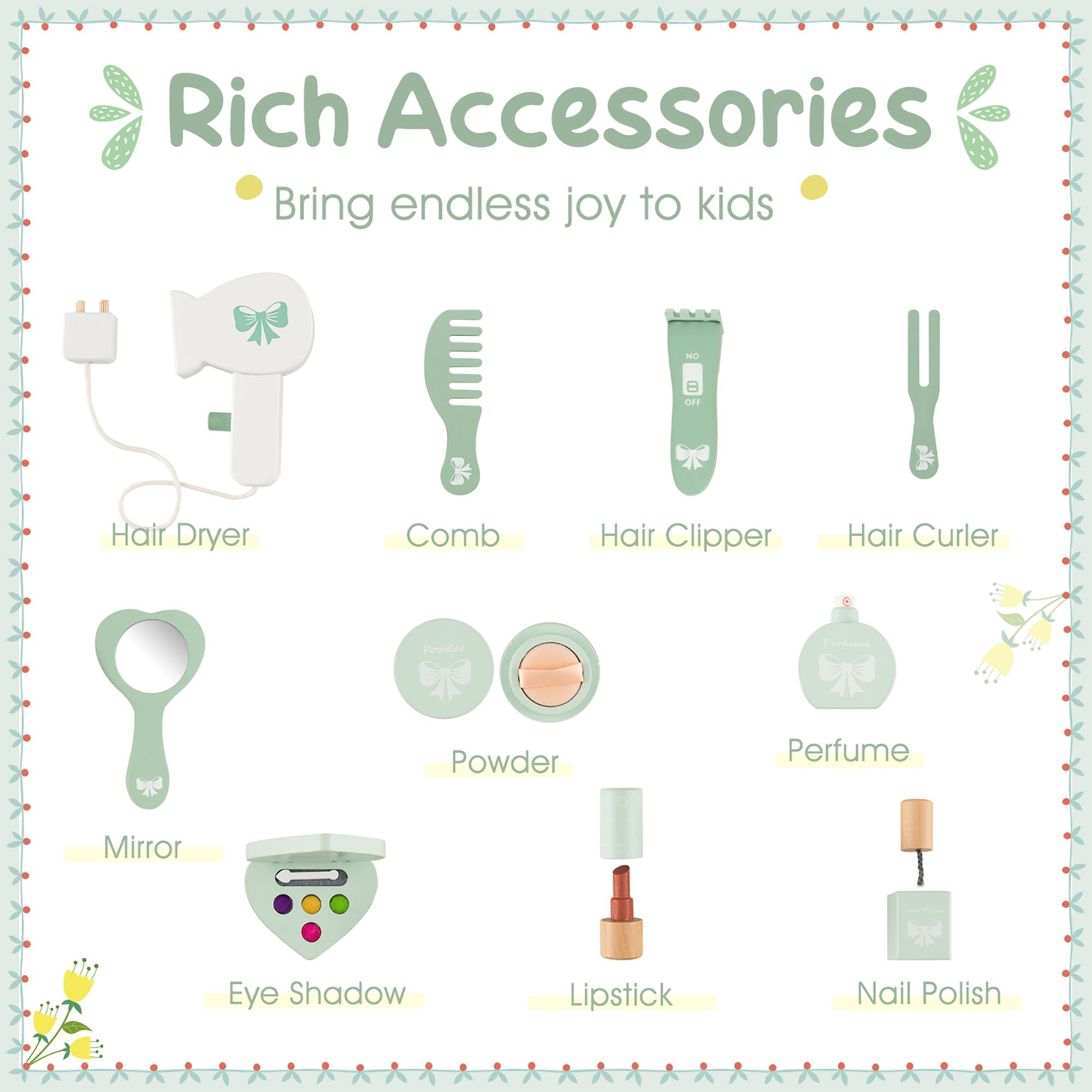 Rich Accessories  
Bring endless joy to kids  

- Hair Dryer  
- Comb  
- Hair Clipper  
- Hair Curler  
- Mirror  
- Powder  
- Perfume  
- Eye Shadow  
- Lipstick  
- Nail Polish