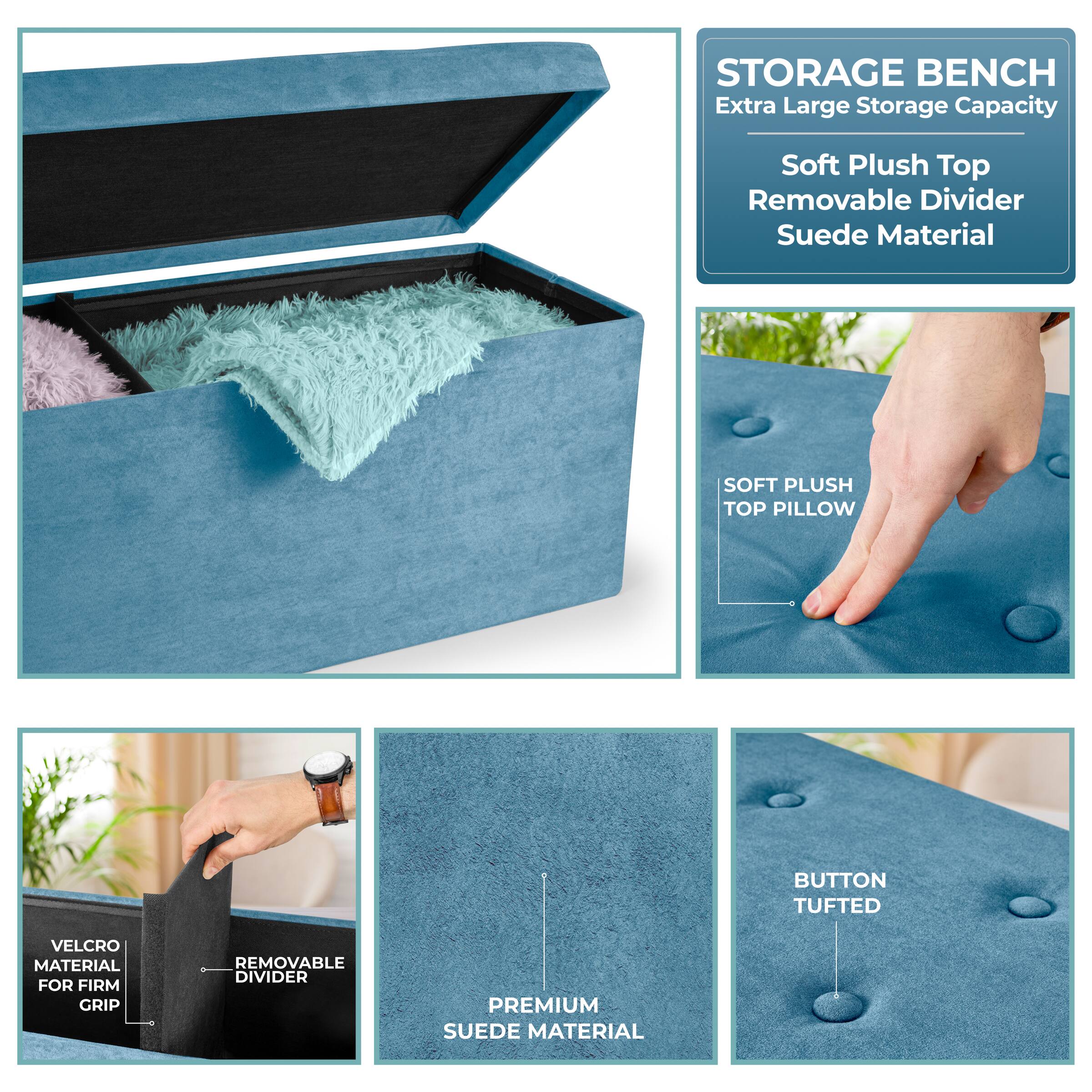 STORAGE BENCH  
Extra Large Storage Capacity  
Soft Plush Top  
Removable Divider  
Suede Material  

SOFT PLUSH TOP PILLOW  
BUTTON TUFTED  
VELCRO MATERIAL FOR FIRM GRIP  
REMOVABLE DIVIDER  
PREMIUM SUEDE MATERIAL