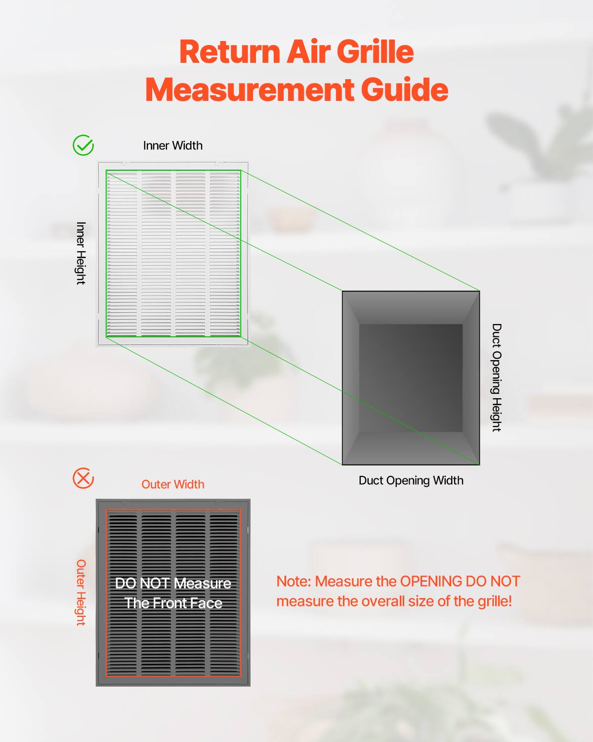 Return Air Grille Measurement Guide

- Inner Width
- Inner Height
- Duct Opening Height
- Duct Opening Width

DO NOT Measure The Front Face

Note: Measure the OPENING DO NOT measure the overall size of the grille!