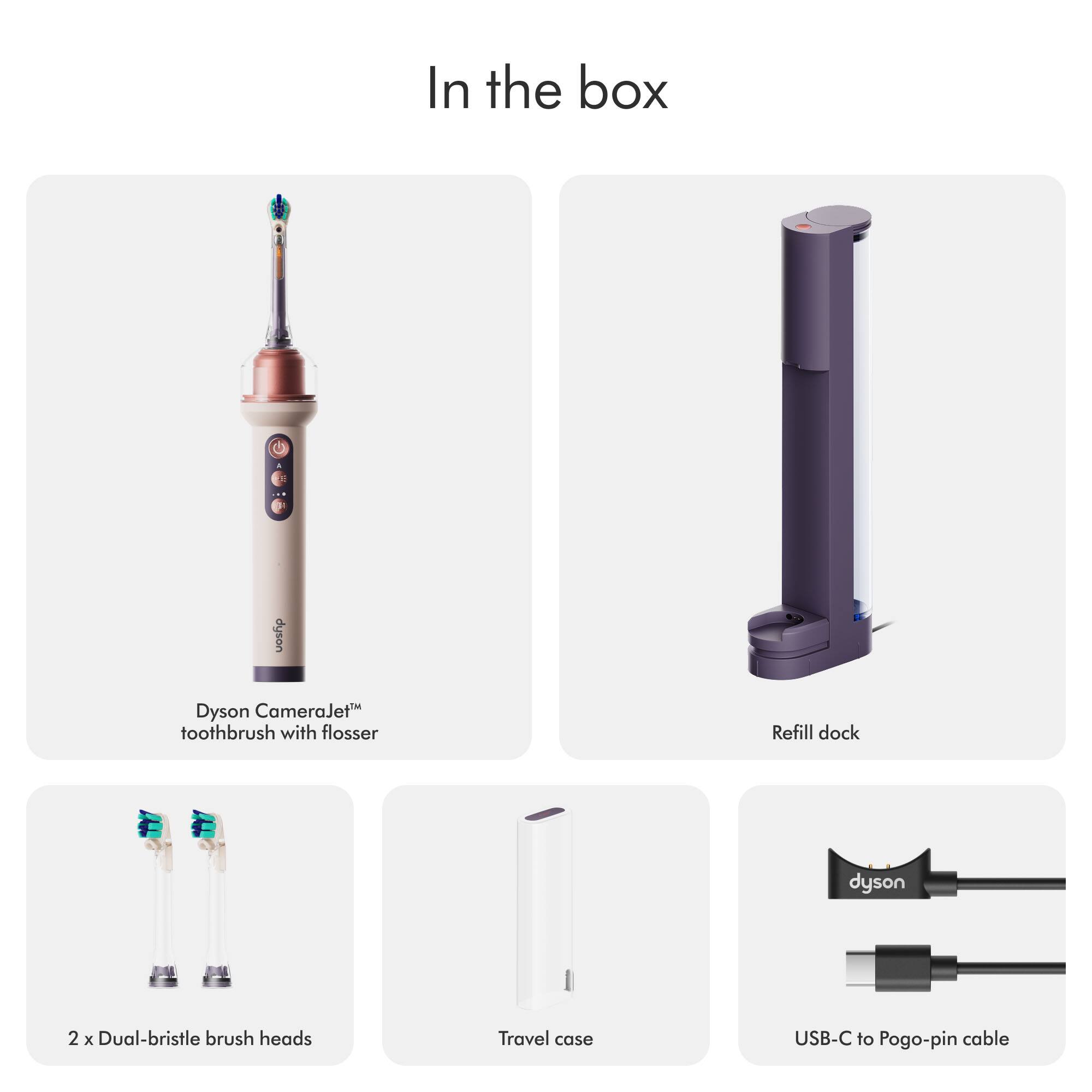 In the box

- Dyson CameraJet™ toothbrush with flosser
- Refill dock
- 2 x Dual-bristle brush heads
- Travel case
- USB-C to Pogo-pin cable
