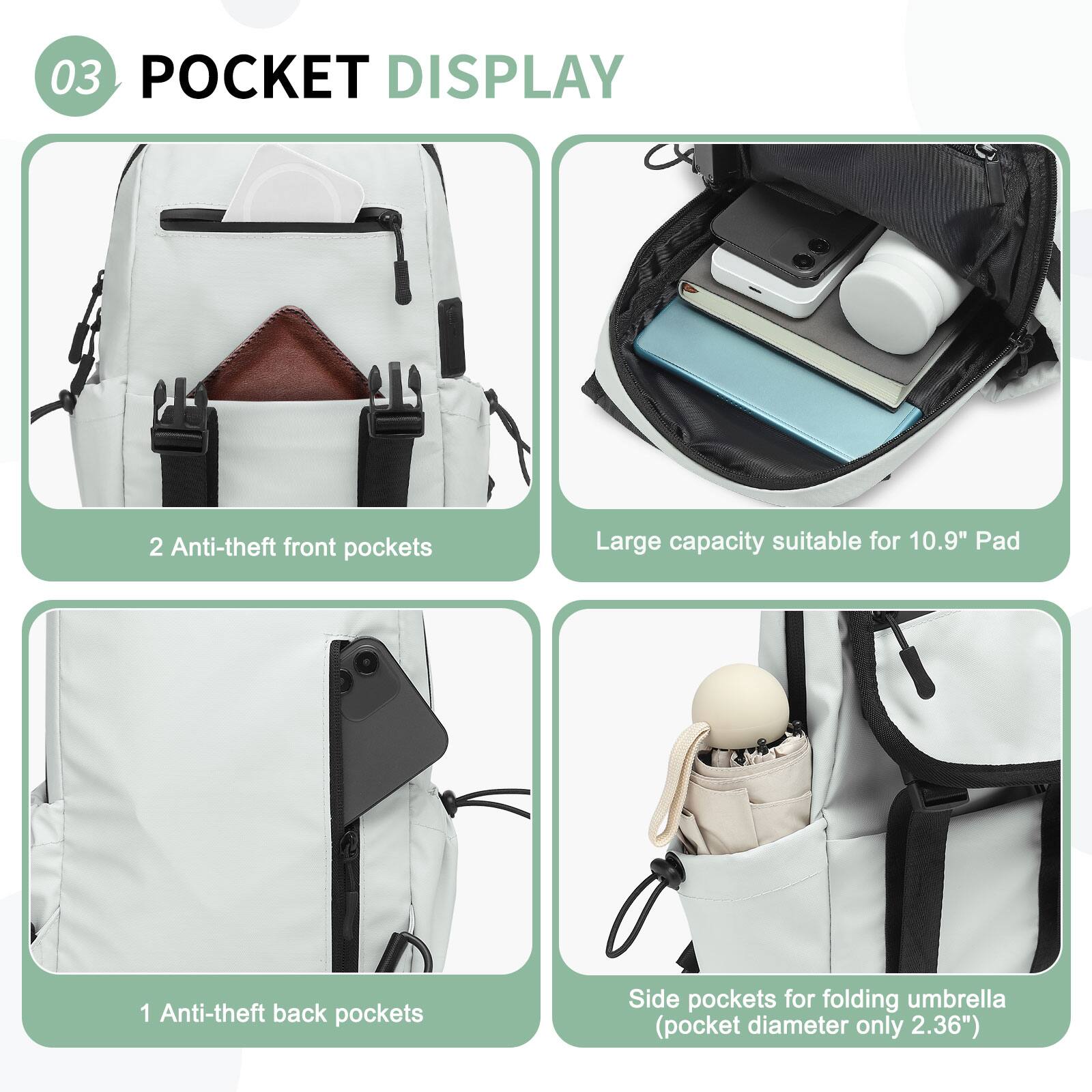 03 POCKET DISPLAY

- 2 Anti-theft front pockets
- Large capacity suitable for 10.9" Pad
- 1 Anti-theft back pockets
- Side pockets for folding umbrella (pocket diameter only 2.36")