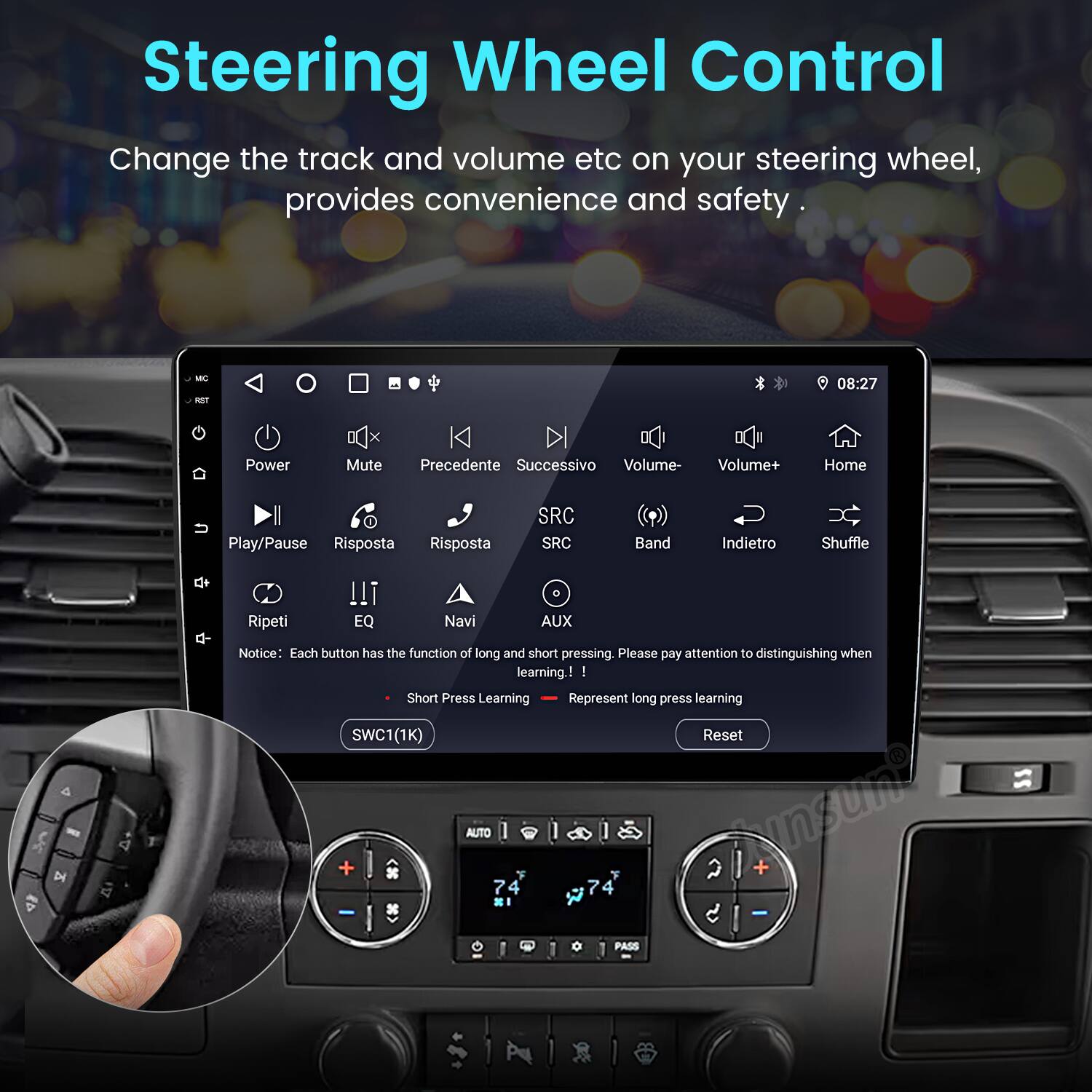 Steering Wheel Control  
Change the track and volume etc on your steering wheel, provides convenience and safety.  

- Power  
- Mute  
- Precedente  
- Successivo  
- Volume-  
- Volume+  
- Home  
- Play/Pause  
- Risposta  
- Risposta  
- SRC  
- SRC  
- Band  
- Indietro  
- Shuffle  
- Ripeti  
- !!!  
- EQ  
- Navi  
- AUX  

Notice: Each button has the function of long and short pressing. Please pay attention to distinguishing when learning!  

- Short Press Learning  
- Represent long press learning  

SWC1(1K)  
Reset + AUTO F T fngumg + 4 7 4  
- PASS