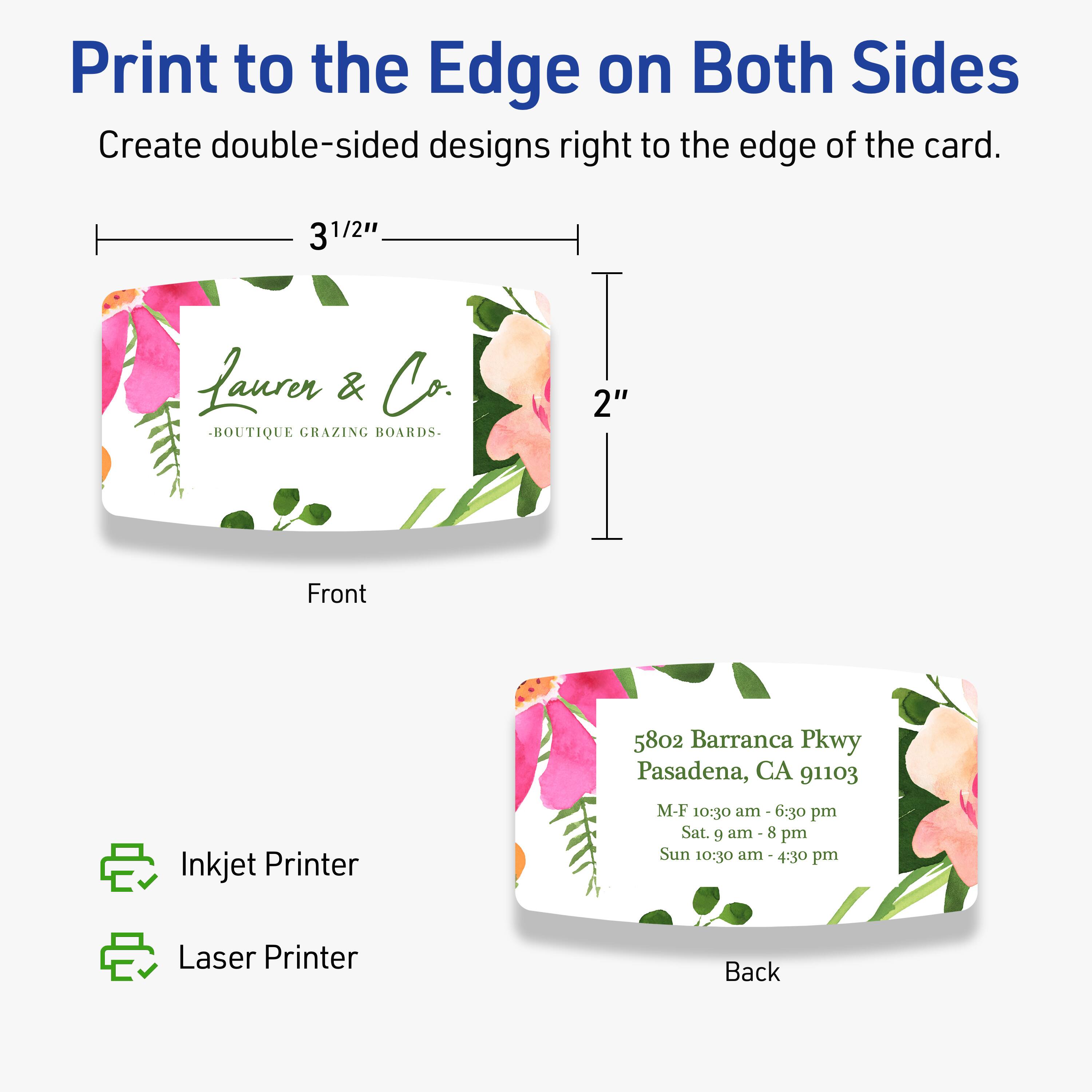 Print to the Edge on Both Sides  
Create double-sided designs right to the edge of the card.

Front  
3 1/2"  
Lauren & Co.  
-BOUTIQUE GRAZING BOARDS.

Back  
2"  
5802 Barranca Pkwy  
Pasadena, CA 91103  
M-F 10:30 am - 6:30 pm  
Sat. 9 am - 8 pm  
Sun 10:30 am - 4:30 pm

Inkjet Printer  
Laser Printer