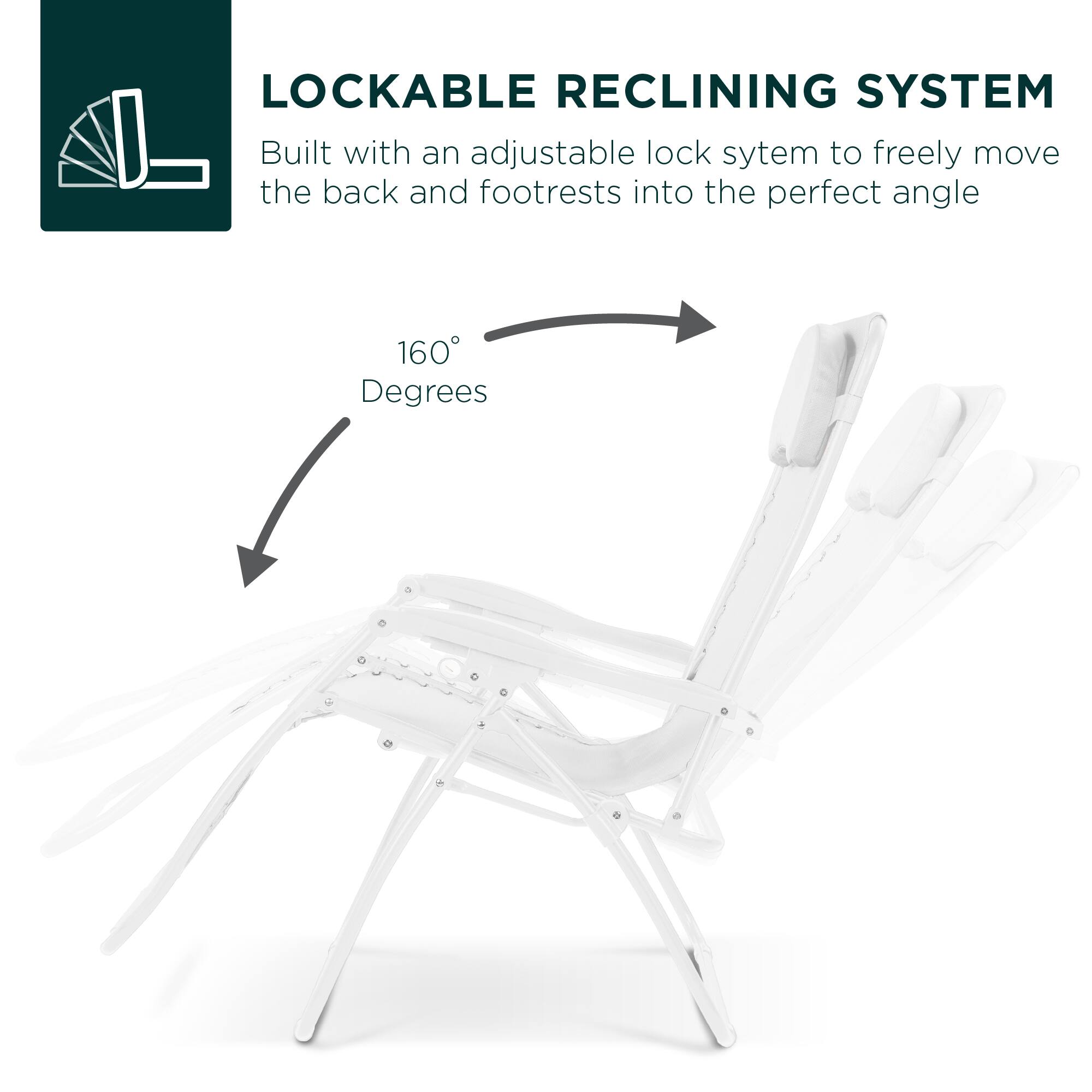 LOCKABLE RECLINING SYSTEM

Built with an adjustable lock system to freely move the back and footrests into the perfect angle. 160 Degrees.