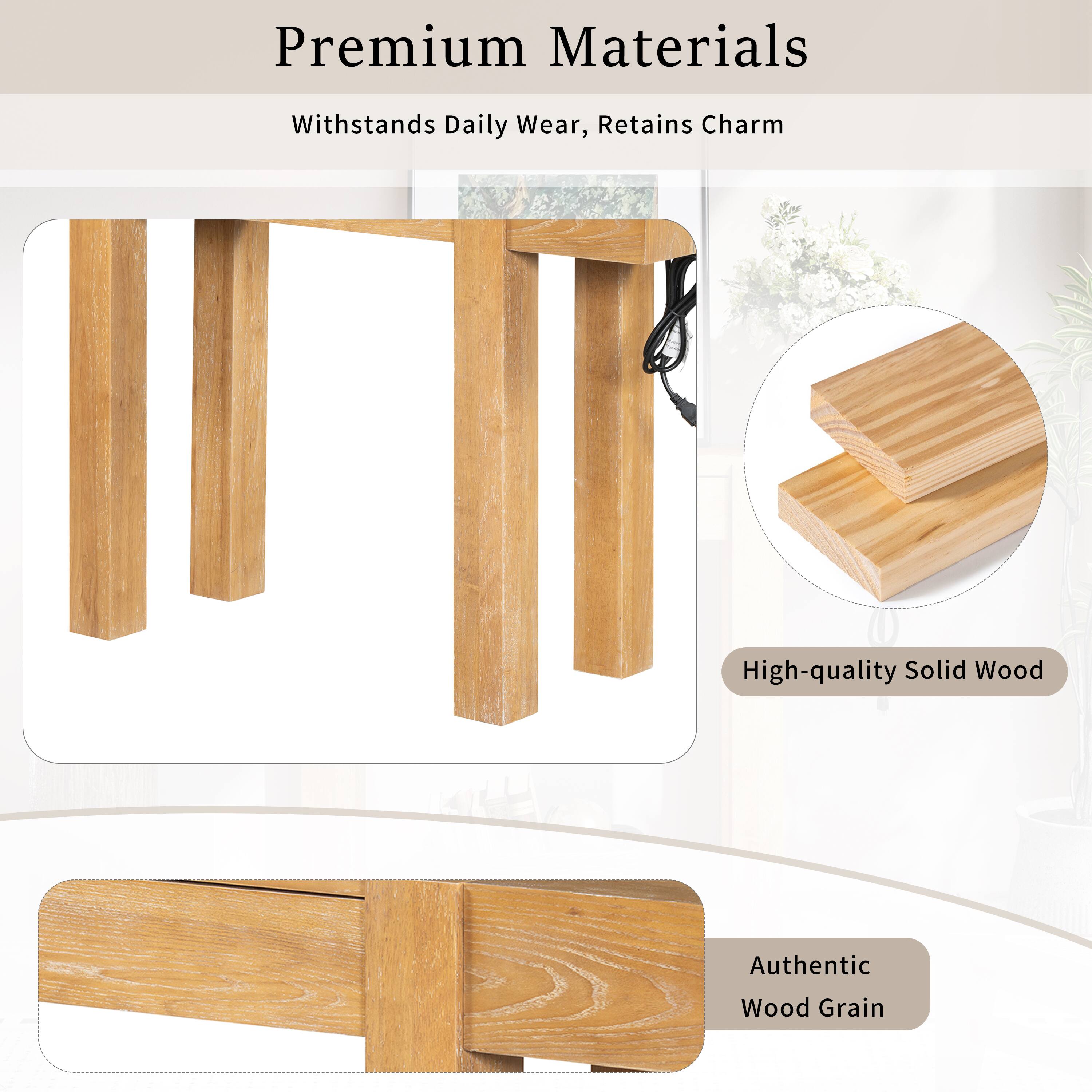 Premium Materials  
Withstands Daily Wear, Retains Charm  
High-quality Solid Wood  
Authentic Wood Grain