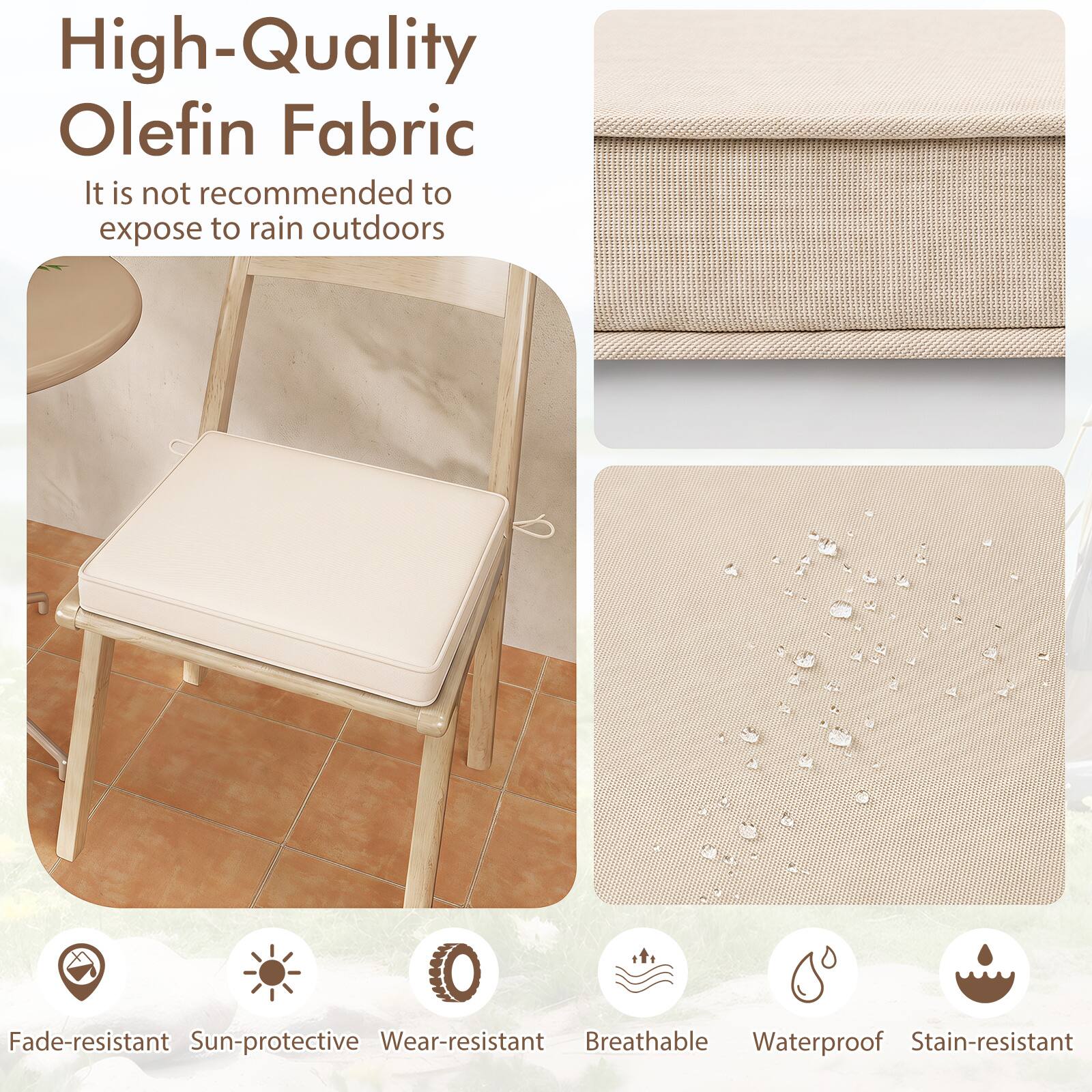 High-Quality Olefin Fabric  
It is not recommended to expose to rain outdoors  

Fade-resistant  
Sun-protective  
Wear-resistant  
Breathable  
Waterproof  
Stain-resistant