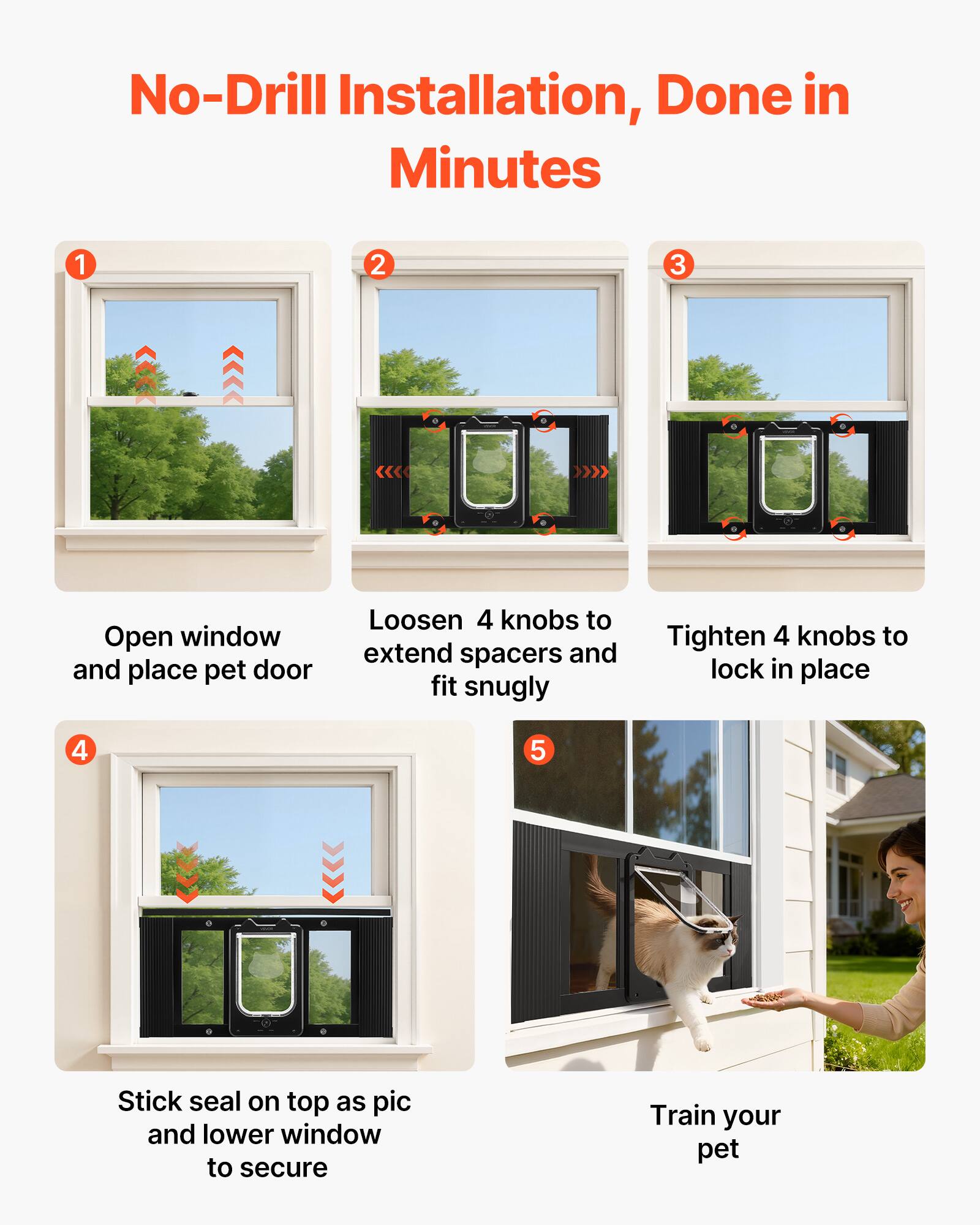 No-Drill Installation, Done in Minutes

1. Open window and place pet door
2. Loosen 4 knobs to extend spacers and fit snugly
3. Tighten 4 knobs to lock in place
4. Stick seal on top as pic and lower window to secure
5. Train your pet