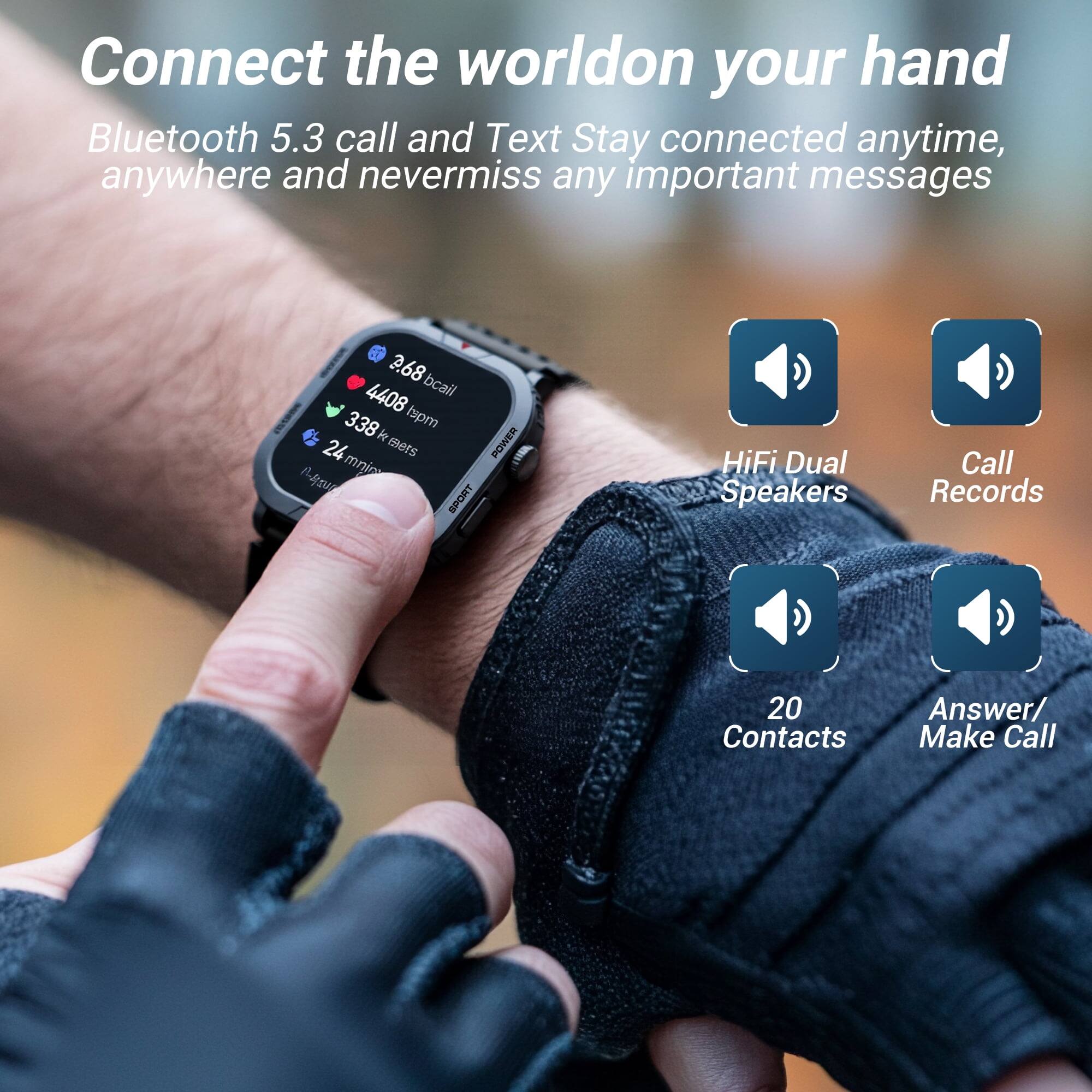 Connect the world on your hand

Bluetooth 5.3 call and Text Stay connected anytime, anywhere and never miss any important messages

- HiFi Dual Speakers
- Call Records
- 20 Contacts
- Answer/Make Call