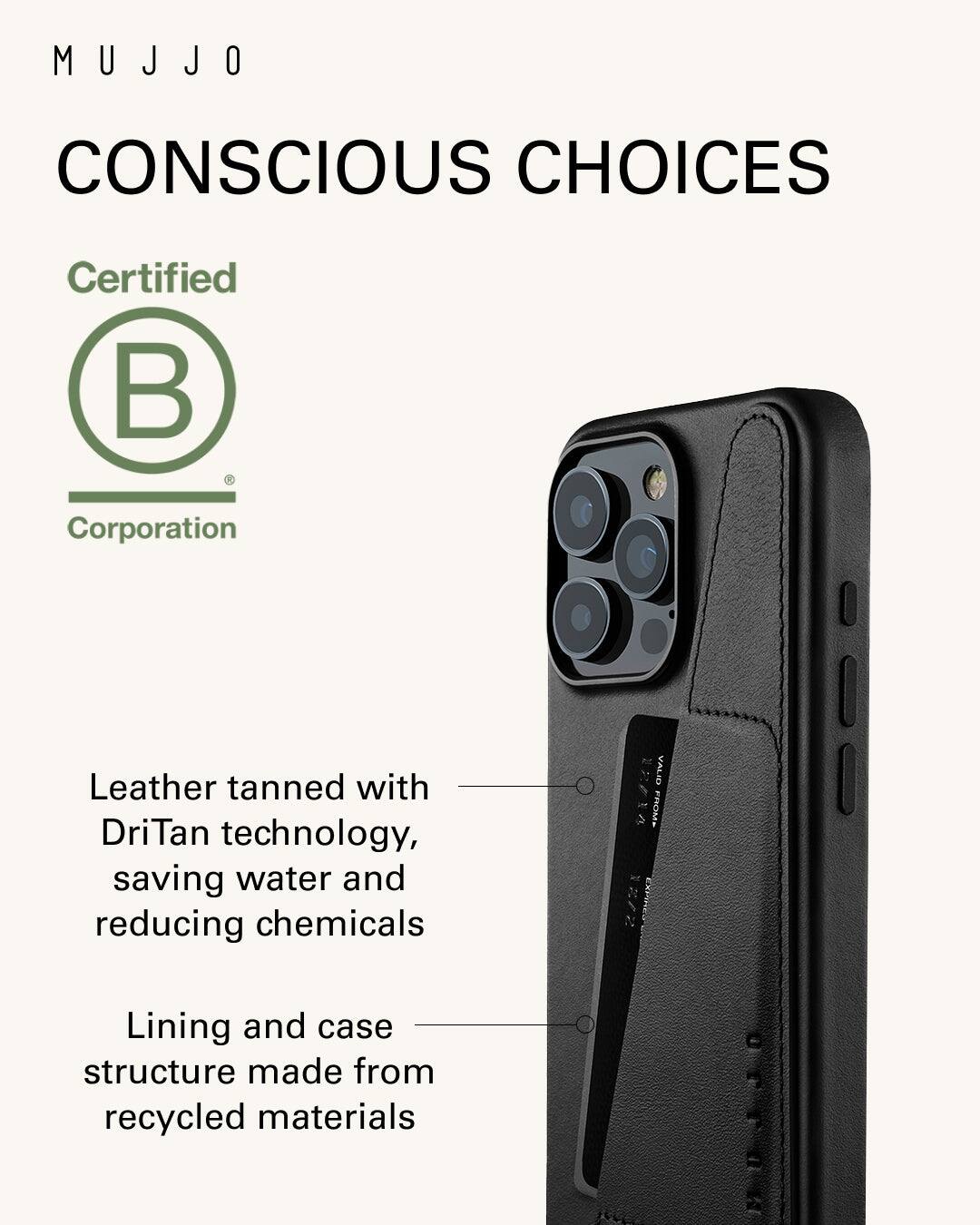 MUJJO CONSCIOUS CHOICES Certified B Corporation Leather tanned with DriTan technology, saving water and reducing chemicals Lining and case structure made from recycled materials