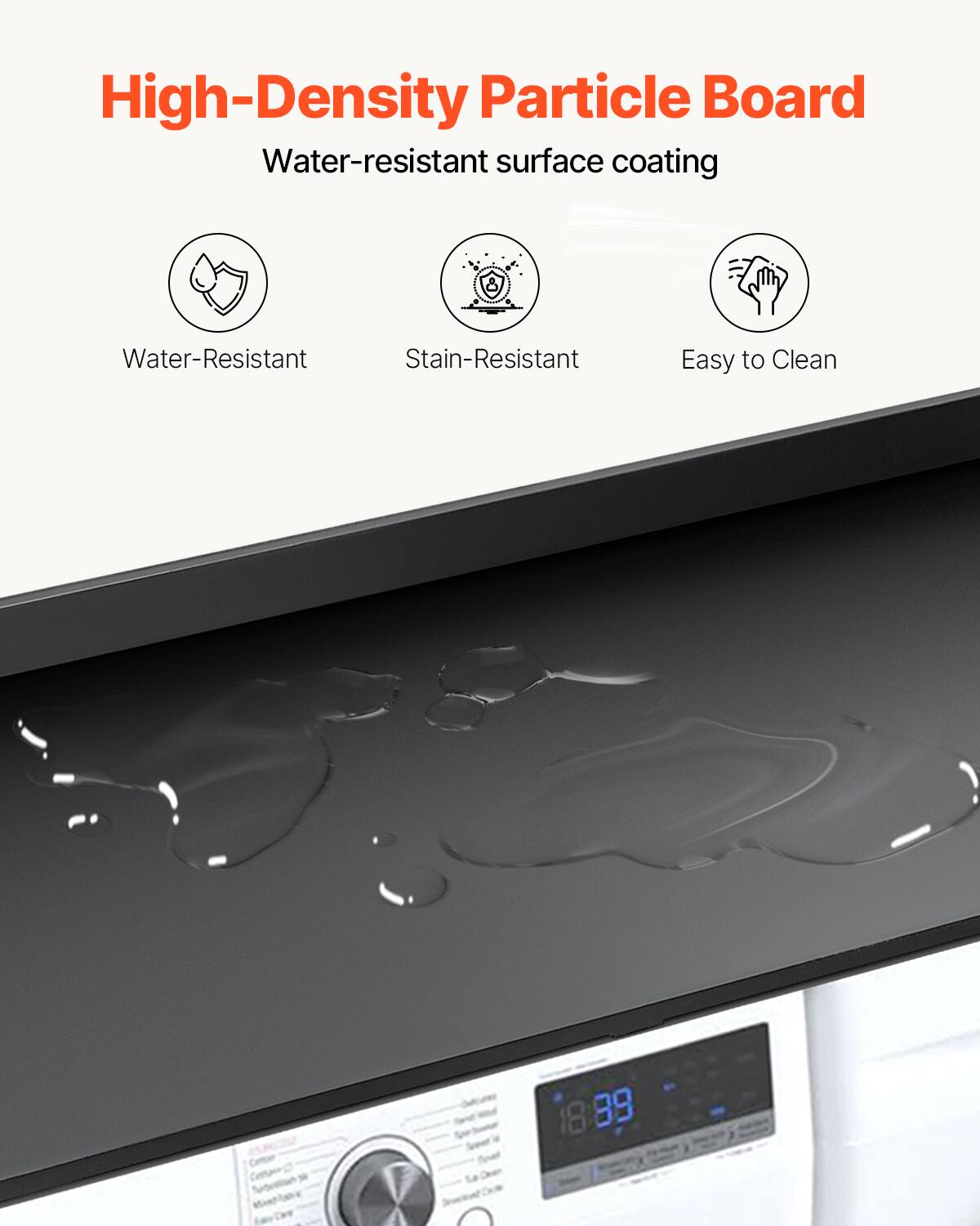 High-Density Particle Board  
Water-resistant surface coating  

- Water-Resistant  
- Stain-Resistant  
- Easy to Clean  

18 39