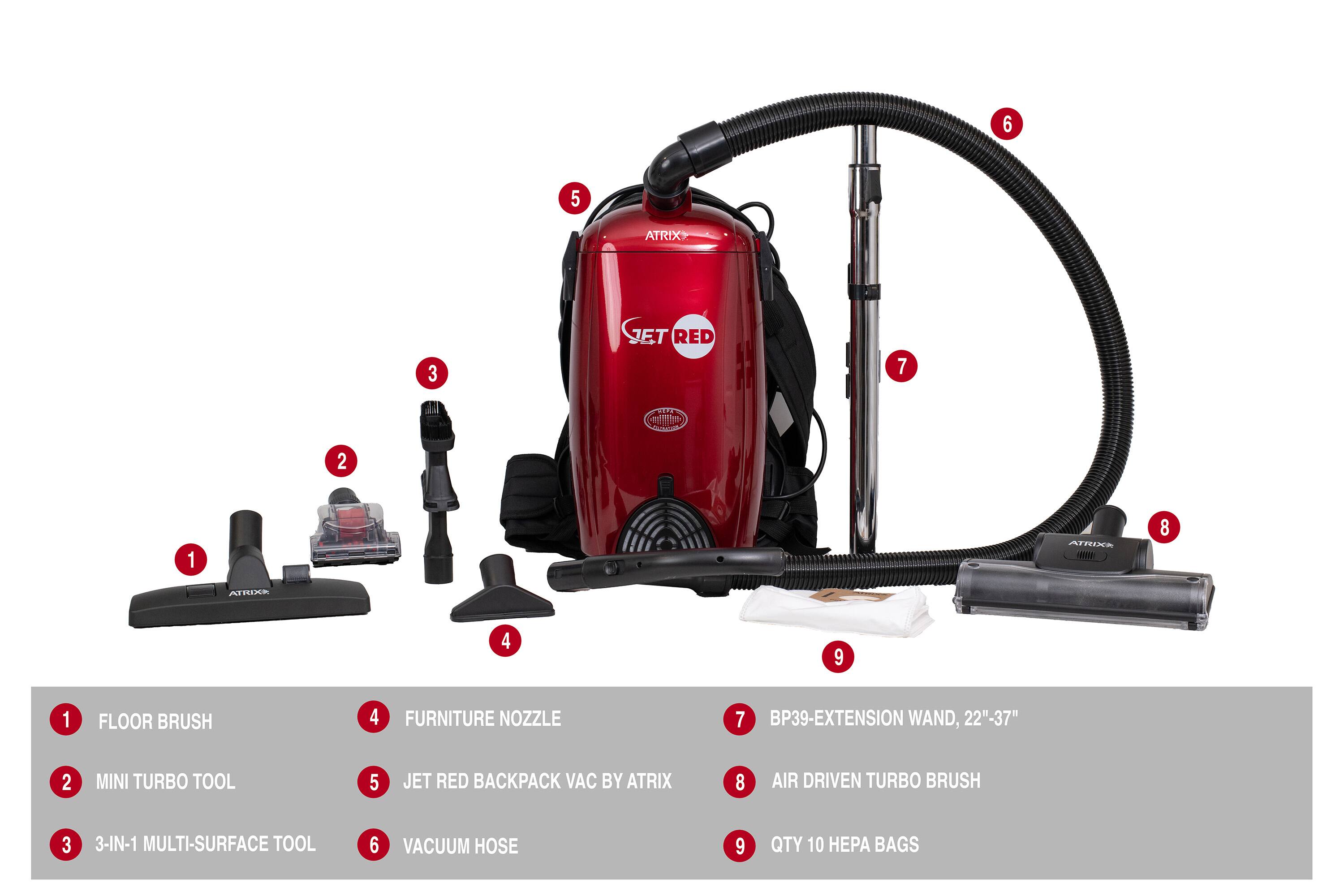 6 5 ATRIX 3 JET RED 7 1 a 2 1 ATRIX 8 ATTIX 4 9 1 FLOOR BRUSH 4 FURNITURE NOZZLE 7 BP39-EXTENSION WAND, 22"-37" 2 MINI TURBO TOOL 5 JET RED BACKPACK VAC BY ATRIX 8 AIR DRIVEN TURBO BRUSH 3 3-IN-1 MULTI-SURFACE TOOL 6 VACUUM HOSE 9 QTY 10 BAGS