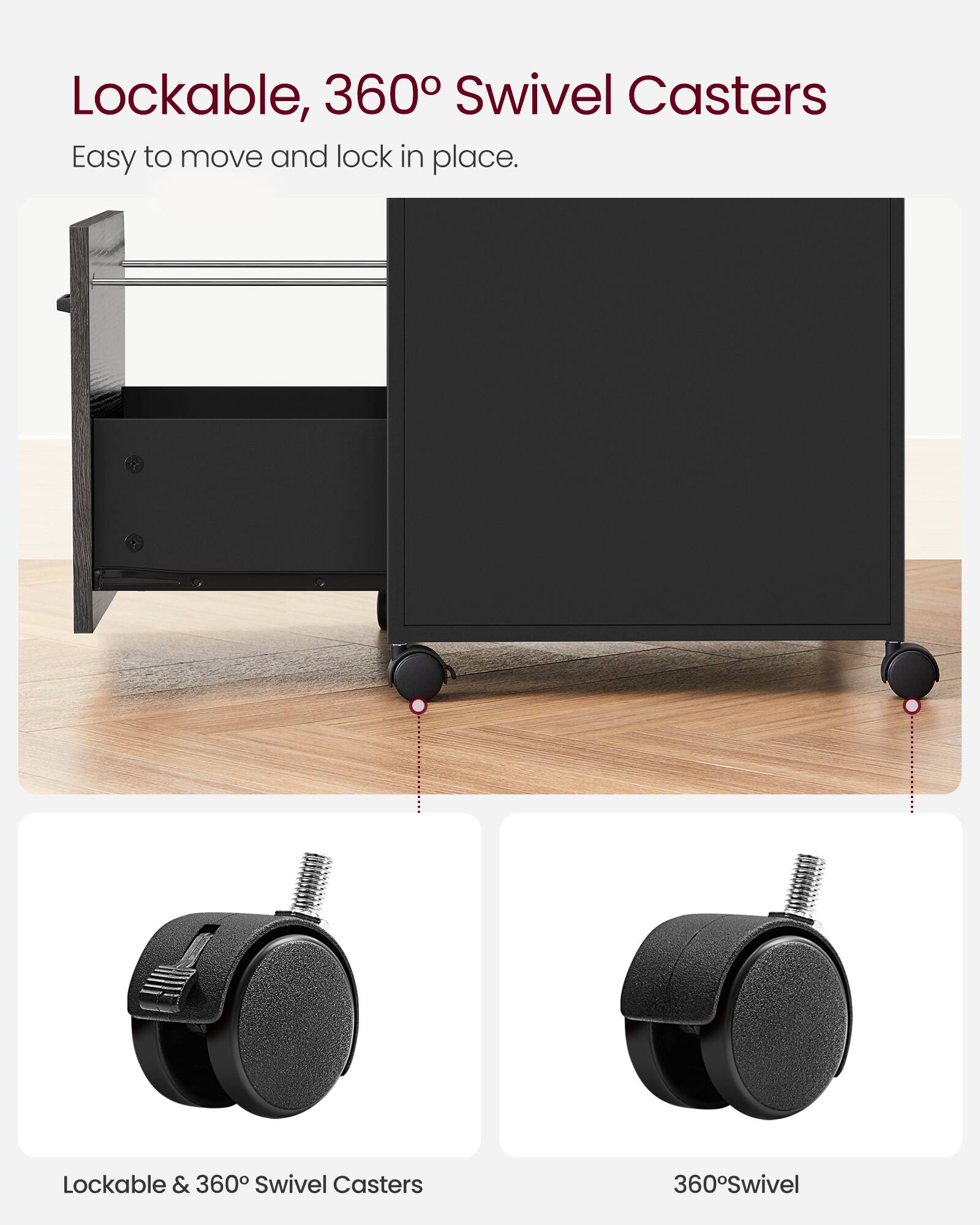 Lockable, 360° Swivel Casters  
Easy to move and lock in place.

Lockable & 360° Swivel Casters  
360° Swivel