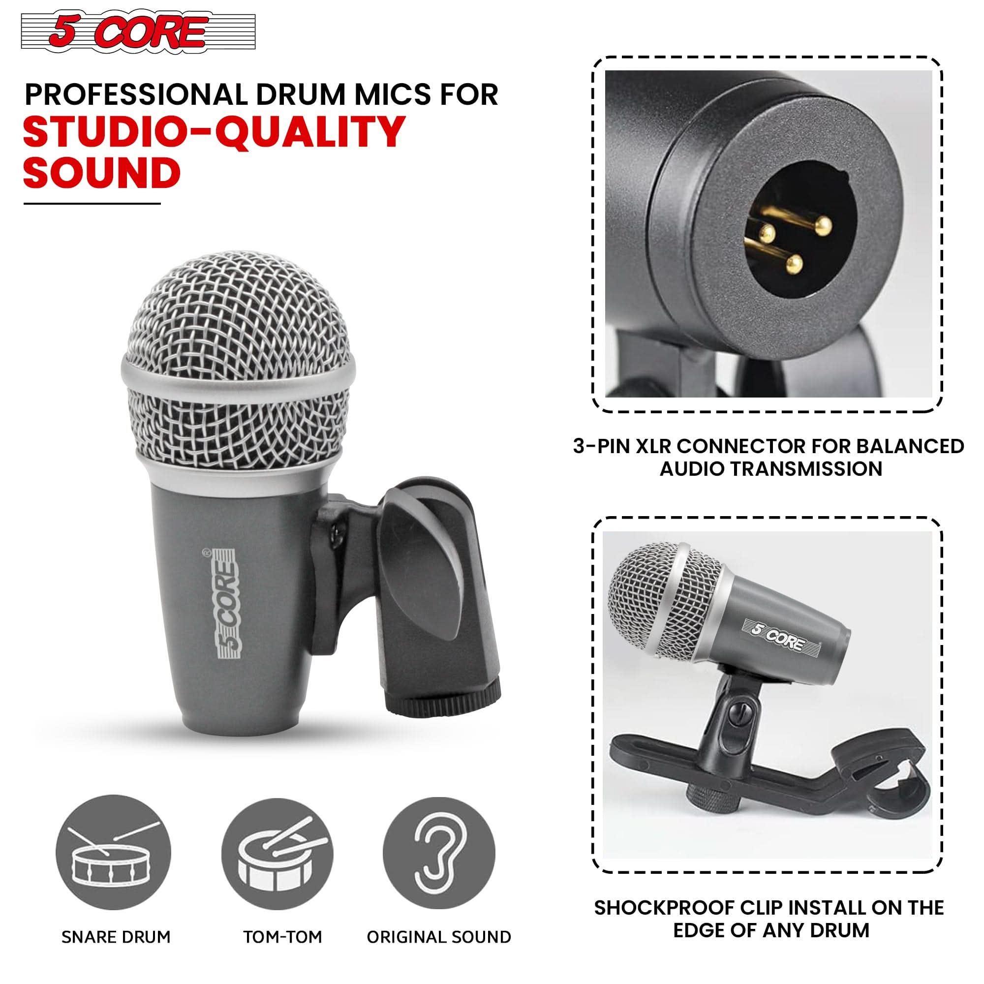 5 CORE

PROFESSIONAL DRUM MICS FOR STUDIO-QUALITY SOUND

3-PIN XLR CONNECTOR FOR BALANCED AUDIO TRANSMISSION

SHOCKPROOF CLIP INSTALL ON THE EDGE OF ANY DRUM

SNARE DRUM
TOM-TOM
ORIGINAL SOUND