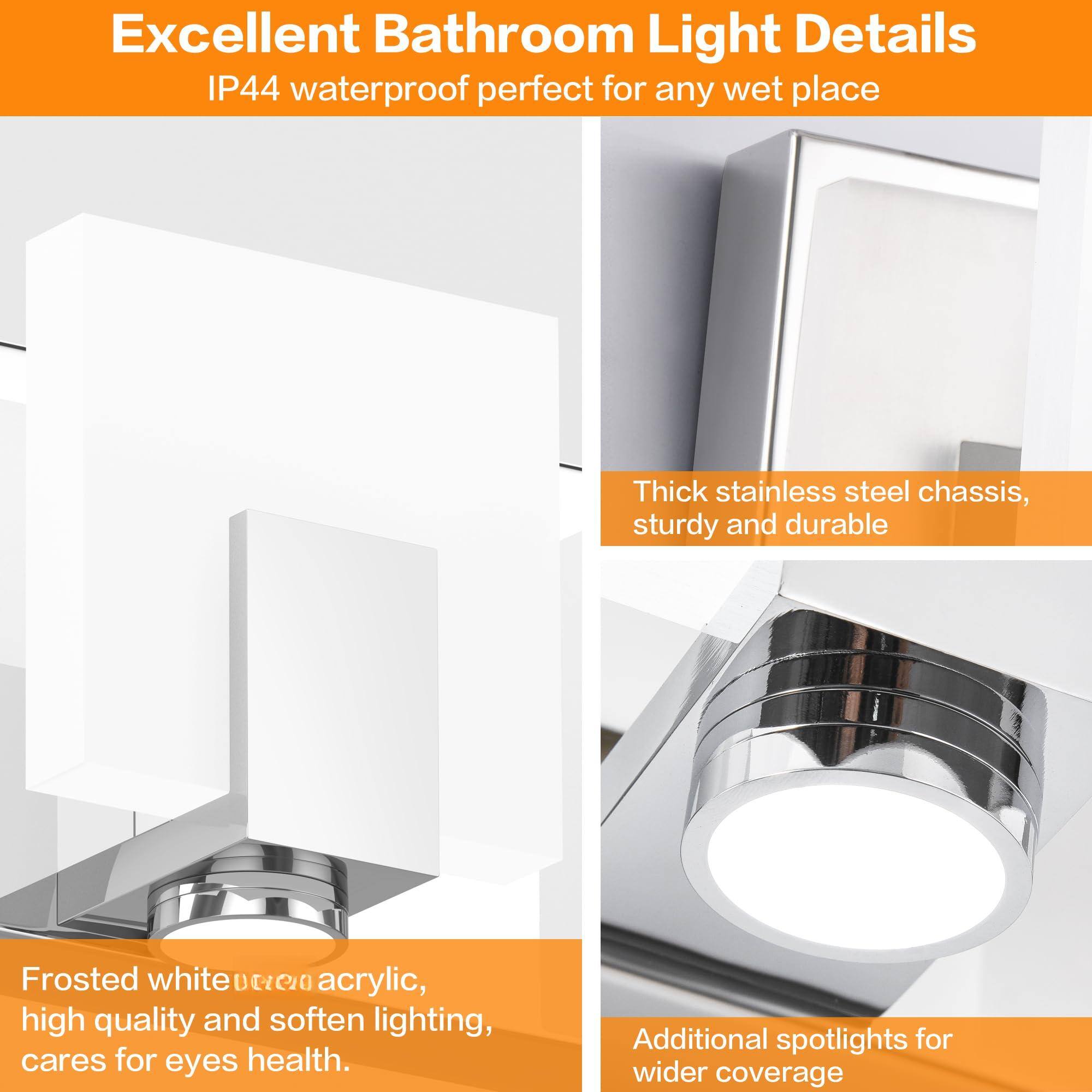 Excellent Bathroom Light Details  
IP44 waterproof perfect for any wet place  

Thick stainless steel chassis, sturdy and durable  

Frosted white acrylic, high quality and soften lighting, cares for eyes health.  

Additional spotlights for wider coverage