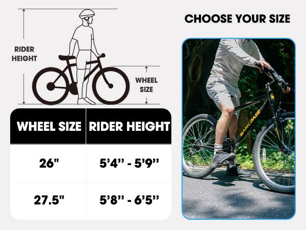 CHOOSE YOUR SIZE

WHEEL SIZE | RIDER HEIGHT

26" | 5'4" - 5'9"

27.5" | 5'8" - 6'5"