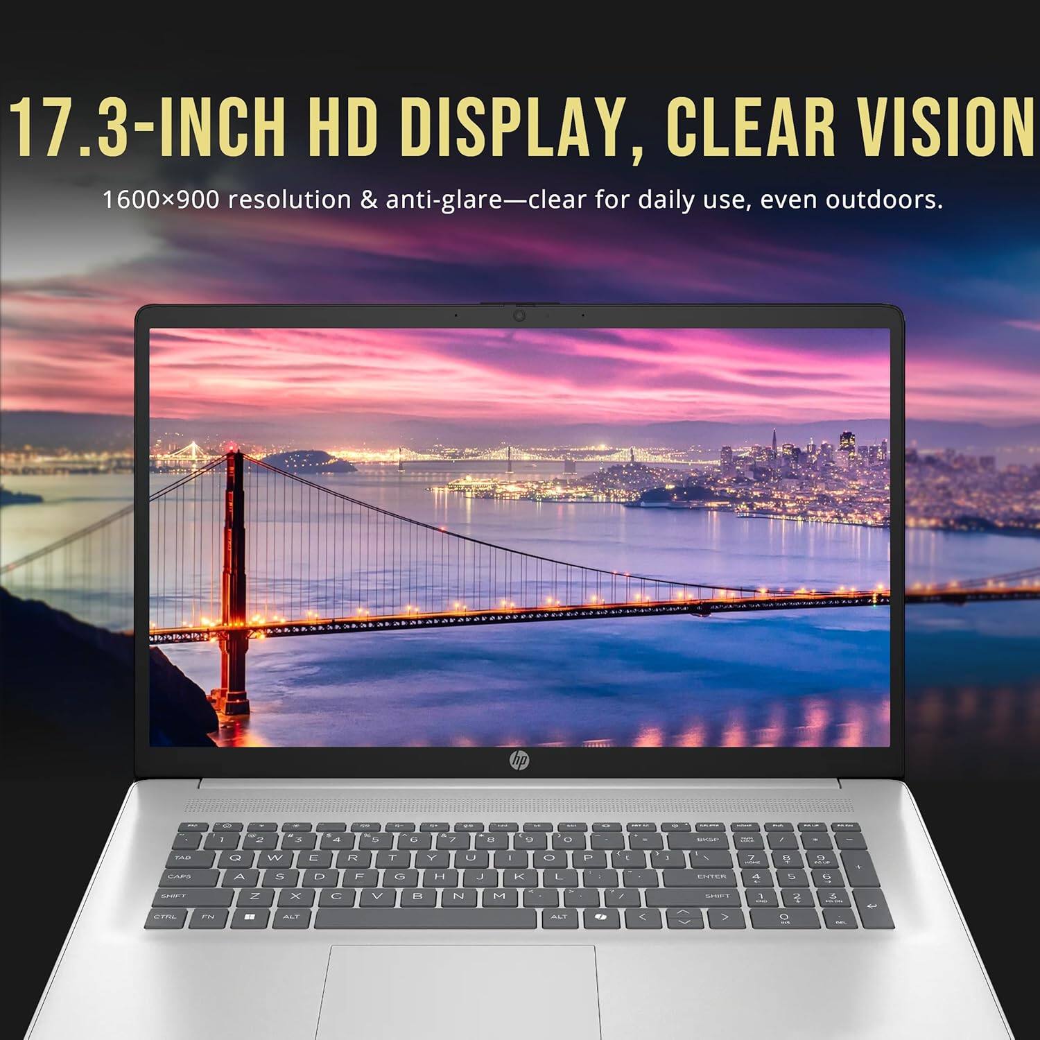 17.3-INCH HD DISPLAY, CLEAR VISION  
1600x900 resolution & anti-glare—clear for daily use, even outdoors.