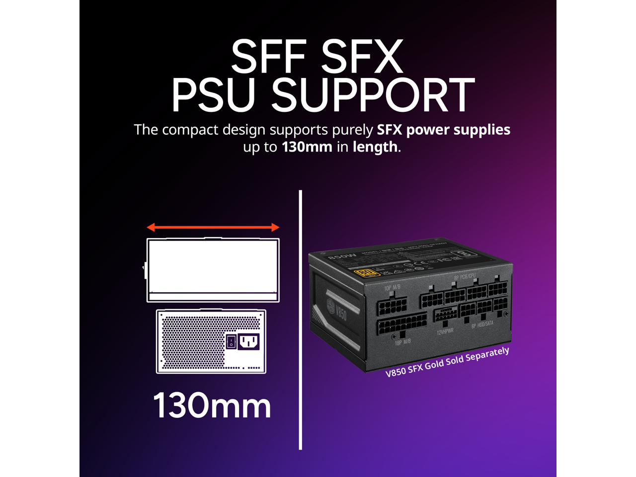 SFF SFX PSU SUPPORT  
The compact design supports purely SFX power supplies up to 130mm in length.  

130mm  

V850 SFX Gold Sold Separately