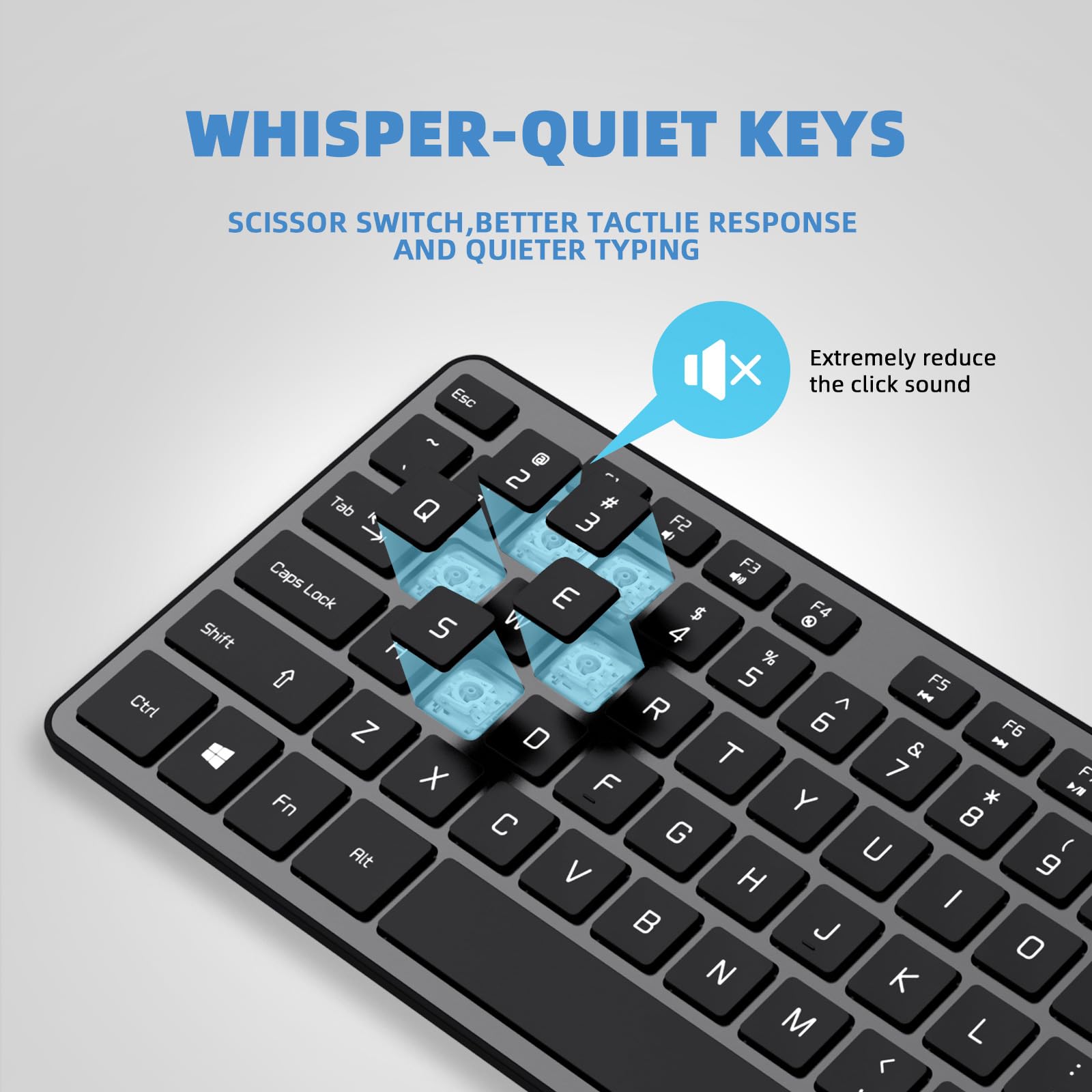 WHISPER-QUIET KEYS  
SCISSOR SWITCH, BETTER TACTILE RESPONSE AND QUIETER TYPING  

Extremely reduce the click sound