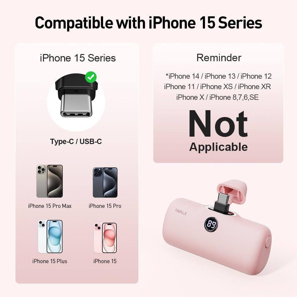 Compatible with iPhone 15 Series

iPhone 15 Series
Type-C / USB-C

Reminder
* iPhone 14 / iPhone 13 / iPhone 12
* iPhone 11 / iPhone XS / iPhone XR
* iPhone X / iPhone 8,7,6,SE
Not Applicable

iPhone 15 Pro Max
iPhone 15 Pro
iPhone 15 Plus
iPhone 15