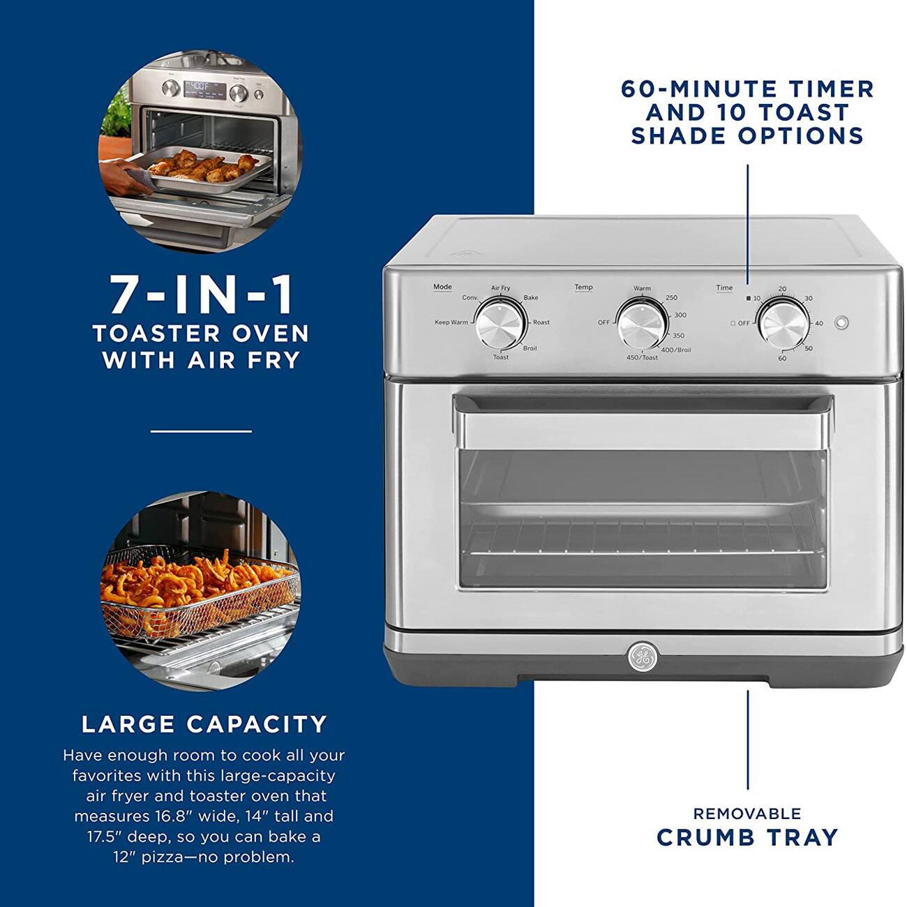 OF 60-MINUTE TIMER AND 10 TOAST SHADE OPTIONS 7-IN-1 TOASTER OVEN WITH AIR FRY

Made Cone nang Www A Fs Soaee .oke MaLt  Terp narm ~ 300 OFT L 3N0 400a4 458/ul Tuna D . DFY 20 s - 40 10 LARGE CAPACITY

Have enough room to cook all your favorites with this large-capacity air fryer and toaster oven that measures 16.8" wide, 14" tall and 17.5" deep, so you can bake a 12" pizza-no problem.

REMOVABLE CRUMB TRAY