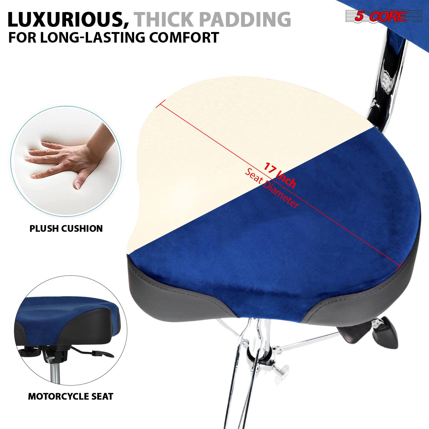 LUXURIOUS, THICK PADDING FOR LONG-LASTING COMFORT

5 CORE PLUSH CUSHION

17 Inch Seat Diameter

PLUSH CUSHION

MOTORCYCLE SEAT