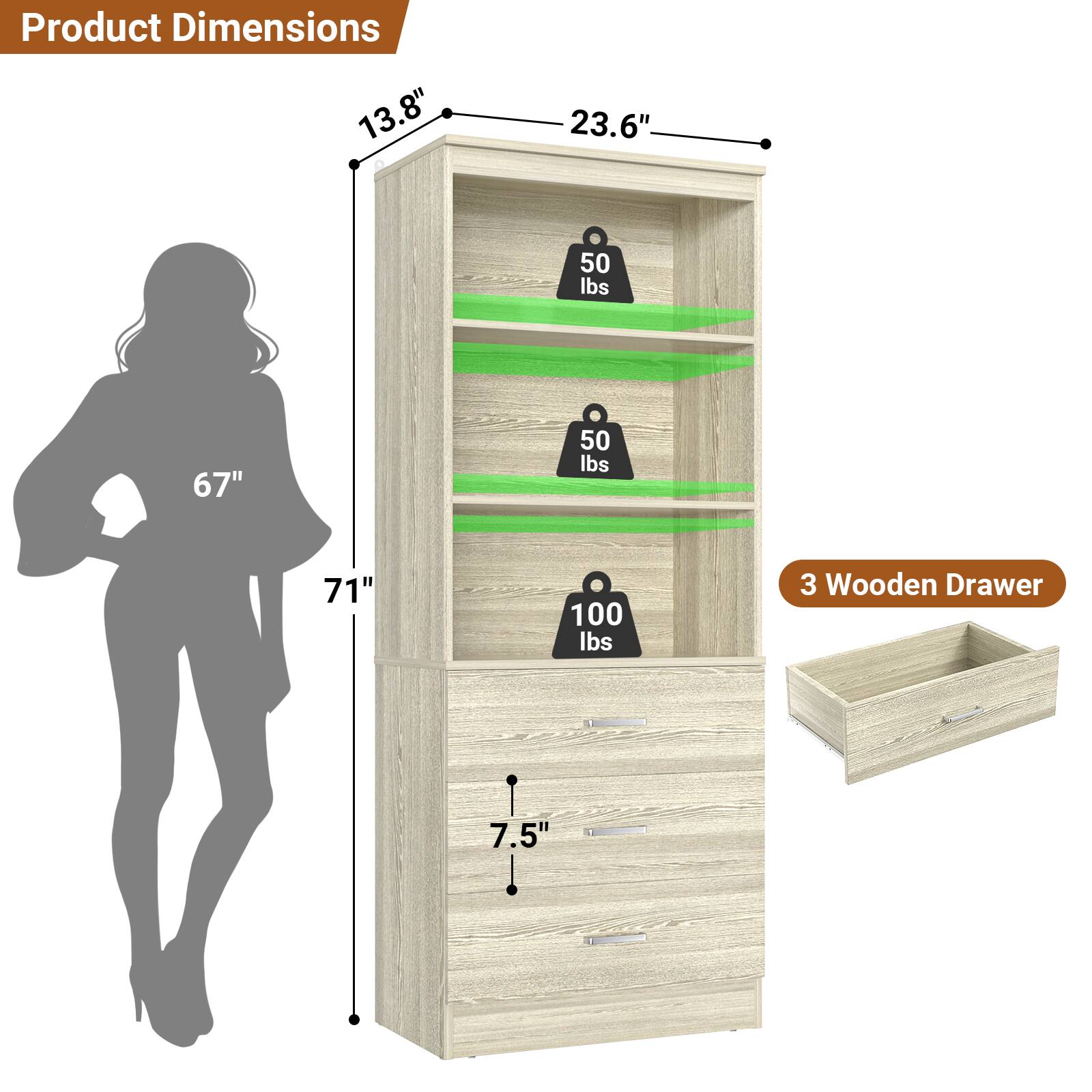 Product Dimensions: 13.8" x 23.6" x 67"  
Weight Capacity: 50 lbs (top two shelves), 100 lbs (bottom shelf)  
Drawer: 3 Wooden Drawer, 7.5"
