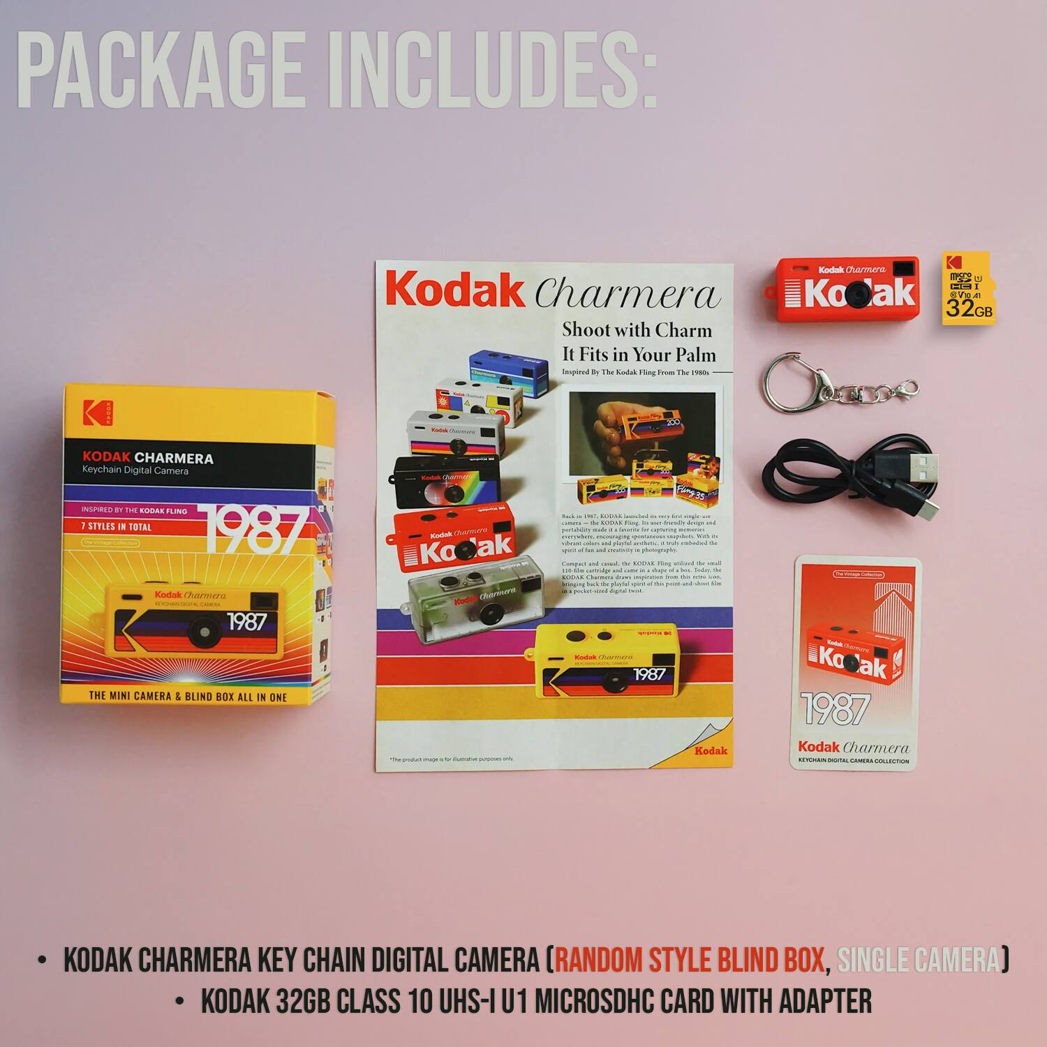 PACKAGE INCLUDES:

- KODAK CHARMERA KEY CHAIN DIGITAL CAMERA (RANDOM STYLE BLIND BOX, SINGLE CAMERA)
- KODAK 32GB CLASS 10 UHS-I U1 MICROSDHC CARD WITH ADAPTER