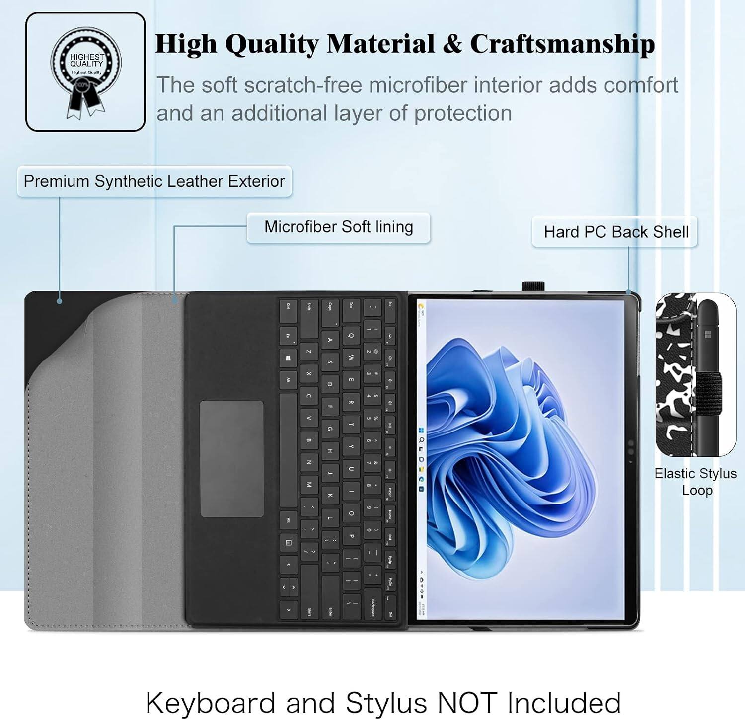 HIGHEST QUALITY Highest Quality

High Quality Material & Craftsmanship
The soft scratch-free microfiber interior adds comfort and an additional layer of protection

Premium Synthetic Leather Exterior
Microfiber Soft lining
Hard PC Back Shell

Elastic Stylus Loop

Keyboard and Stylus NOT Included