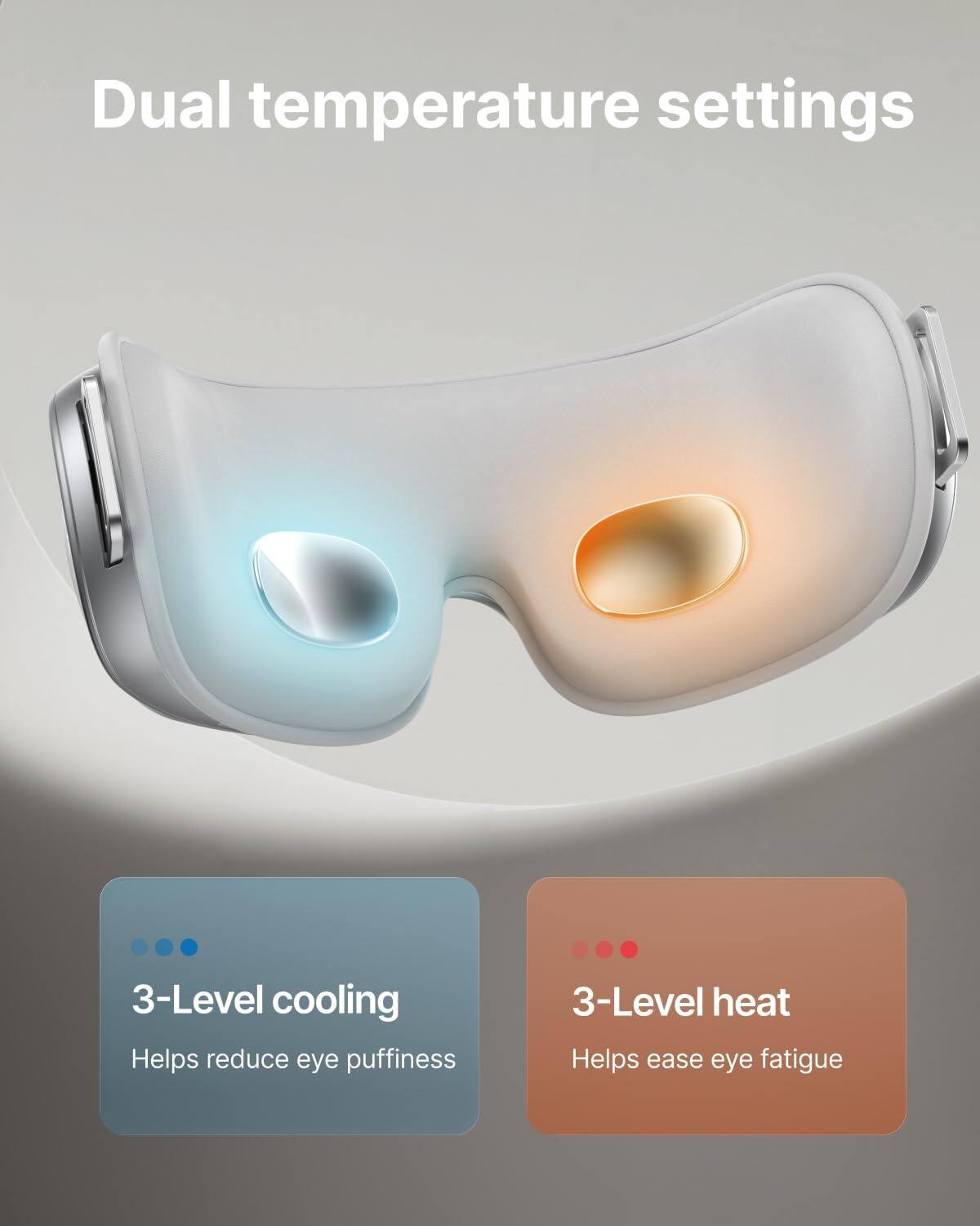 Dual temperature settings

3-Level cooling Helps reduce eye puffiness

3-Level heat Helps ease eye fatigue