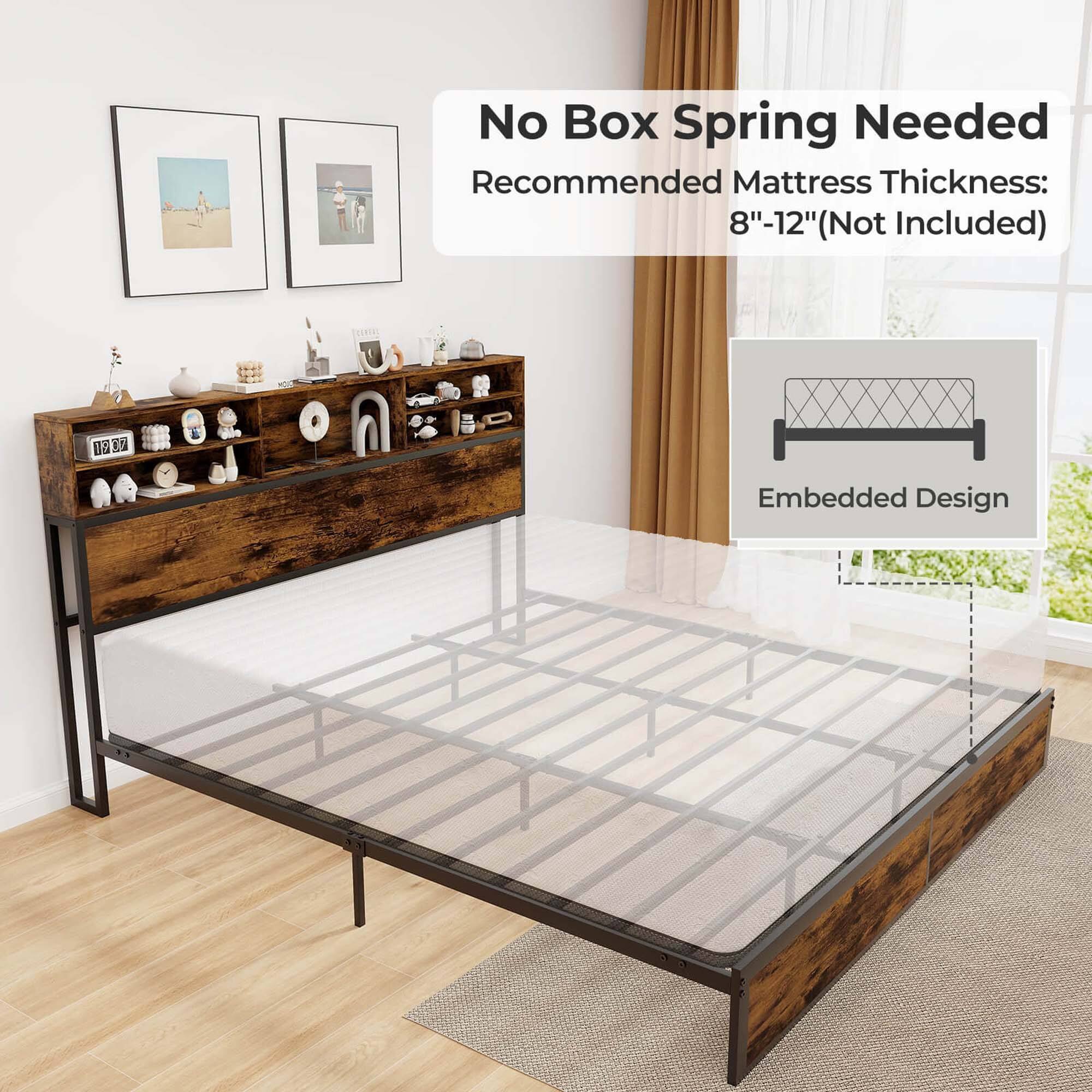 No Box Spring Needed Recommended Mattress Thickness: 8"-12" (Not Included) Embedded Design